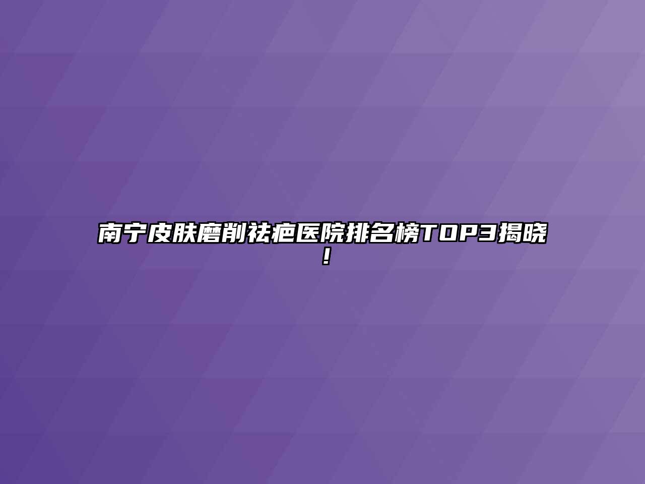 南宁皮肤磨削祛疤医院排名榜TOP3揭晓！