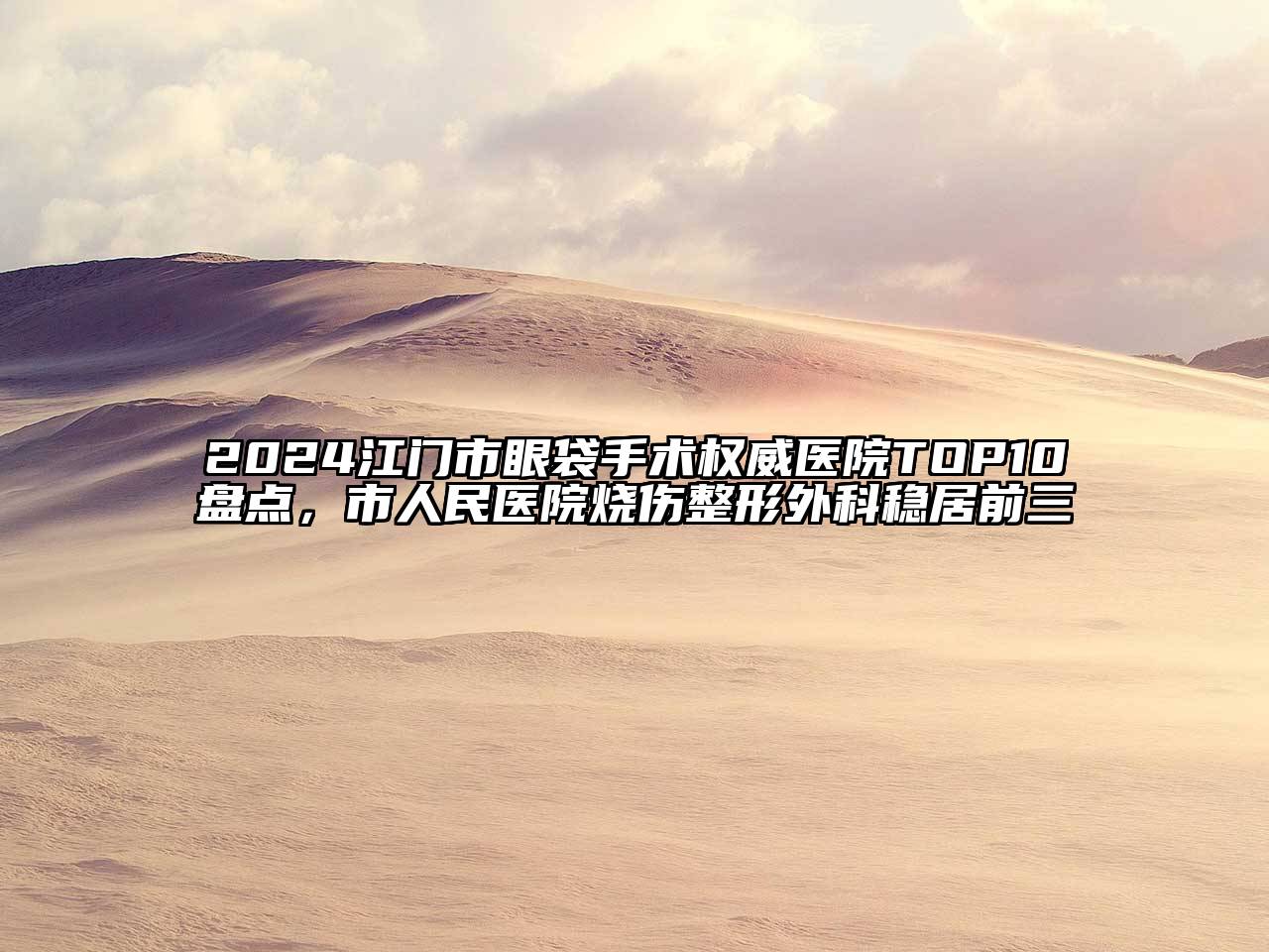 2024江门市眼袋手术权威医院TOP10盘点，市人民医院烧伤整形外科稳居前三