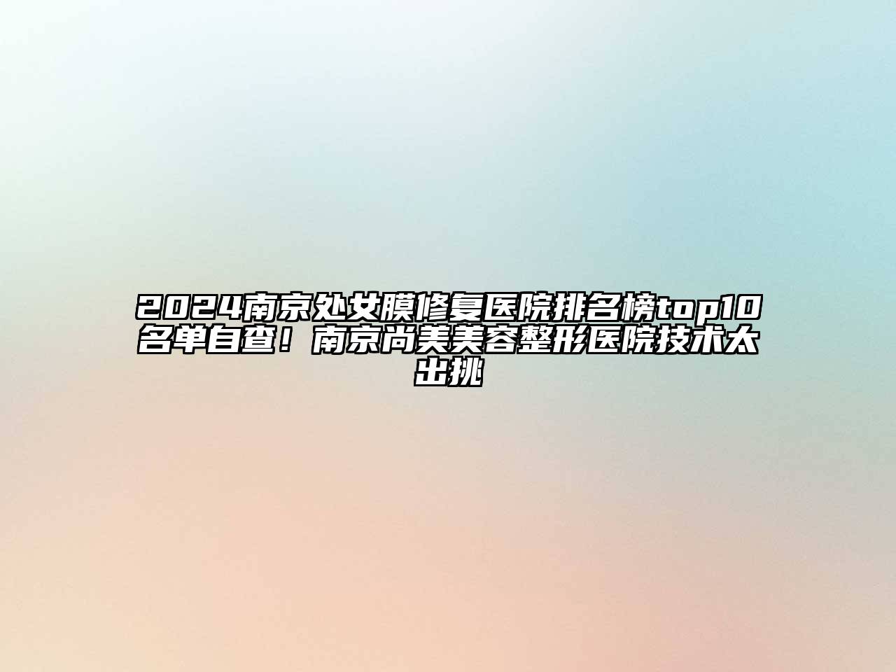 2024南京处女膜修复医院排名榜top10名单自查！南京尚美美容整形医院技术太出挑
