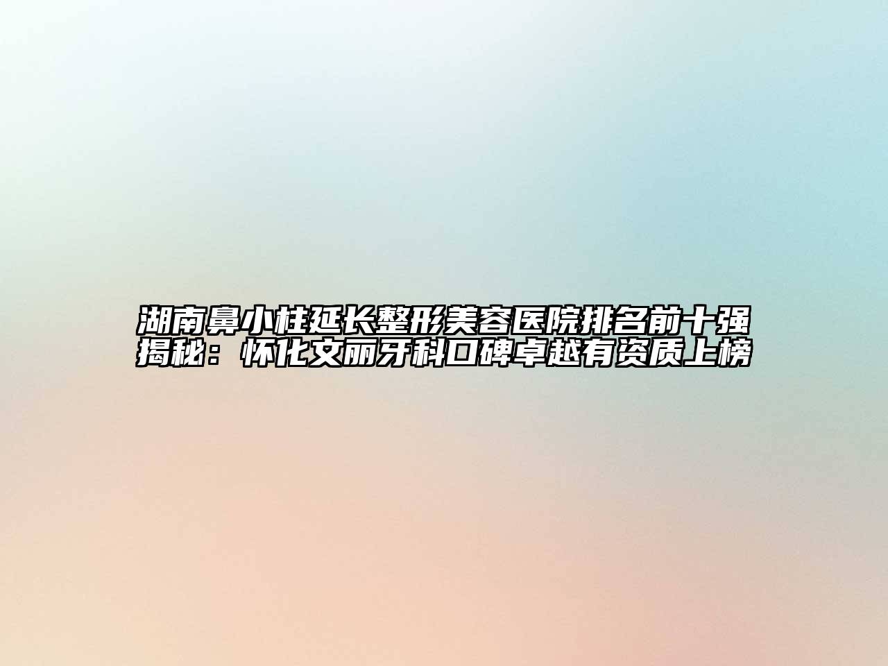 湖南鼻小柱延长整形美容医院排名前十强揭秘：怀化文丽牙科口碑卓越有资质上榜