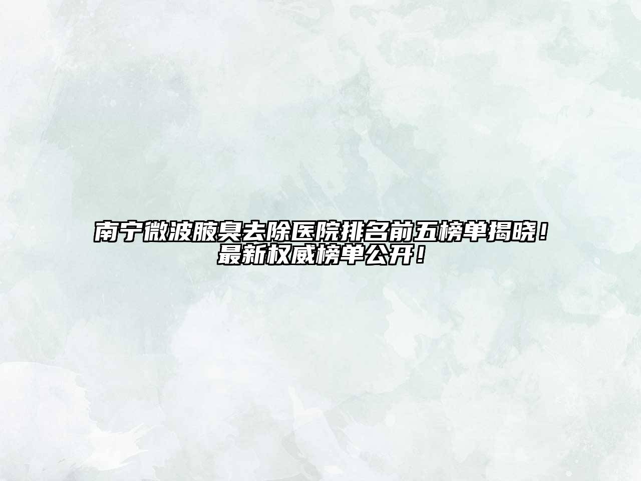 南宁微波腋臭去除医院排名前五榜单揭晓！最新权威榜单公开！