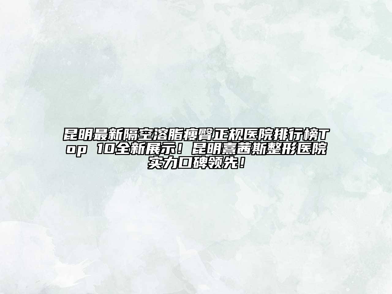 昆明最新隔空溶脂瘦臀正规医院排行榜Top 10全新展示！昆明熹茜斯整形医院实力口碑领先！