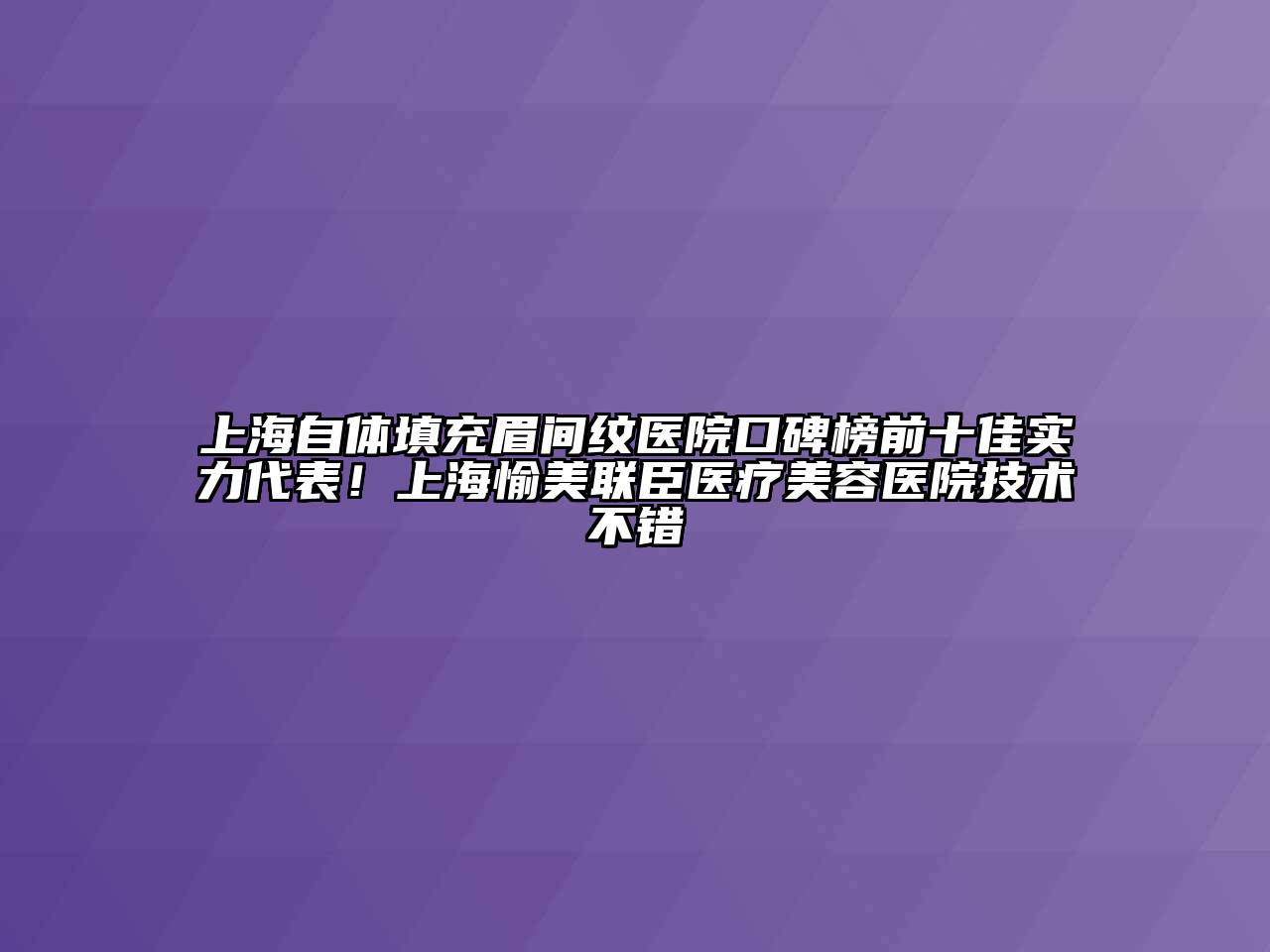 上海自体填充眉间纹医院口碑榜前十佳实力代表！上海愉美联臣医疗美容医院技术不错