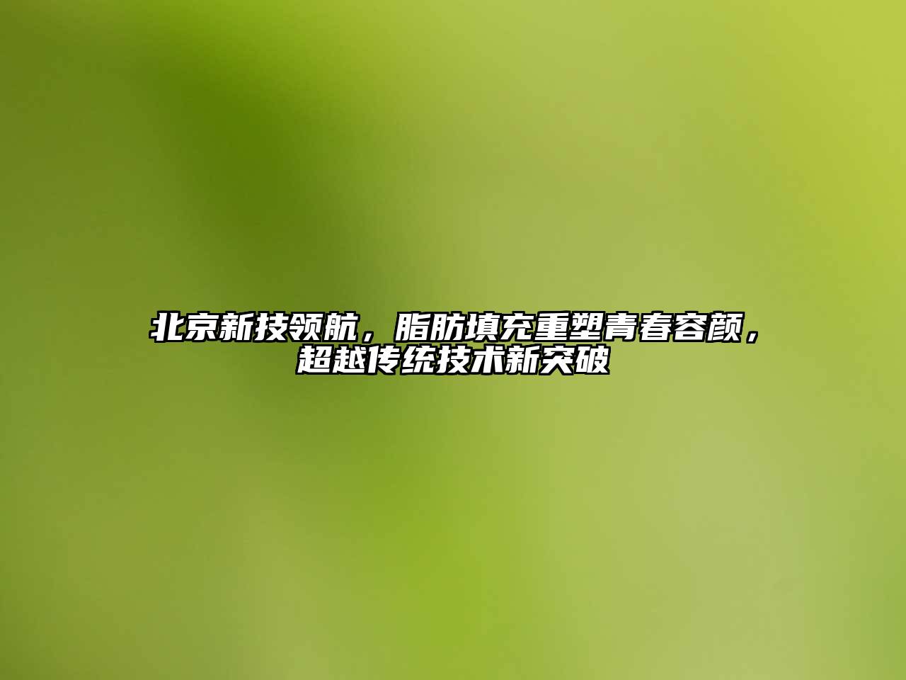 北京新技领航，脂肪填充重塑青春容颜，超越传统技术新突破