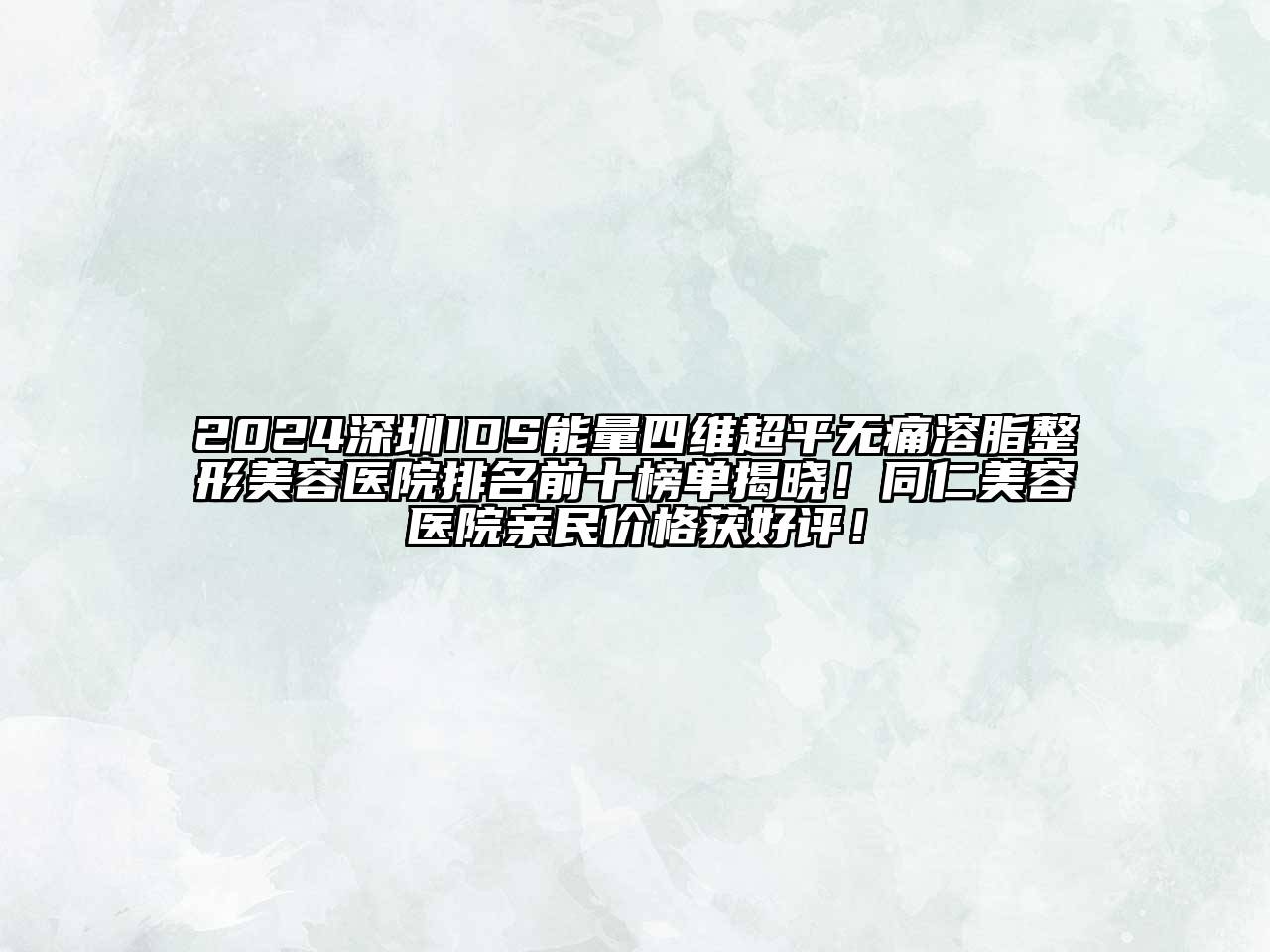 2024深圳IDS能量四维超平无痛溶脂整形美容医院排名前十榜单揭晓！同仁美容医院亲民价格获好评！