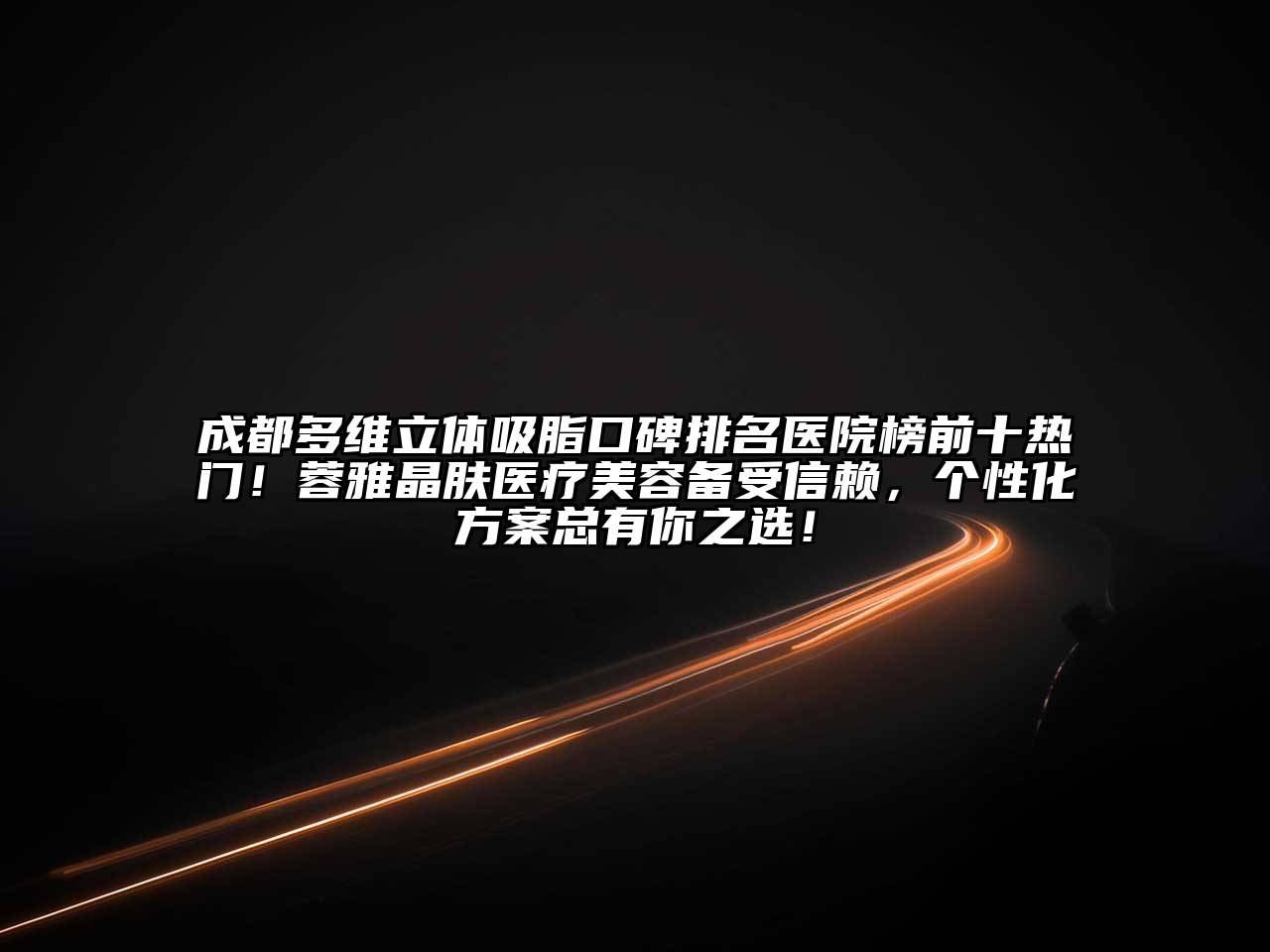 成都多维立体吸脂口碑排名医院榜前十热门！蓉雅晶肤医疗美容备受信赖，个性化方案总有你之选！