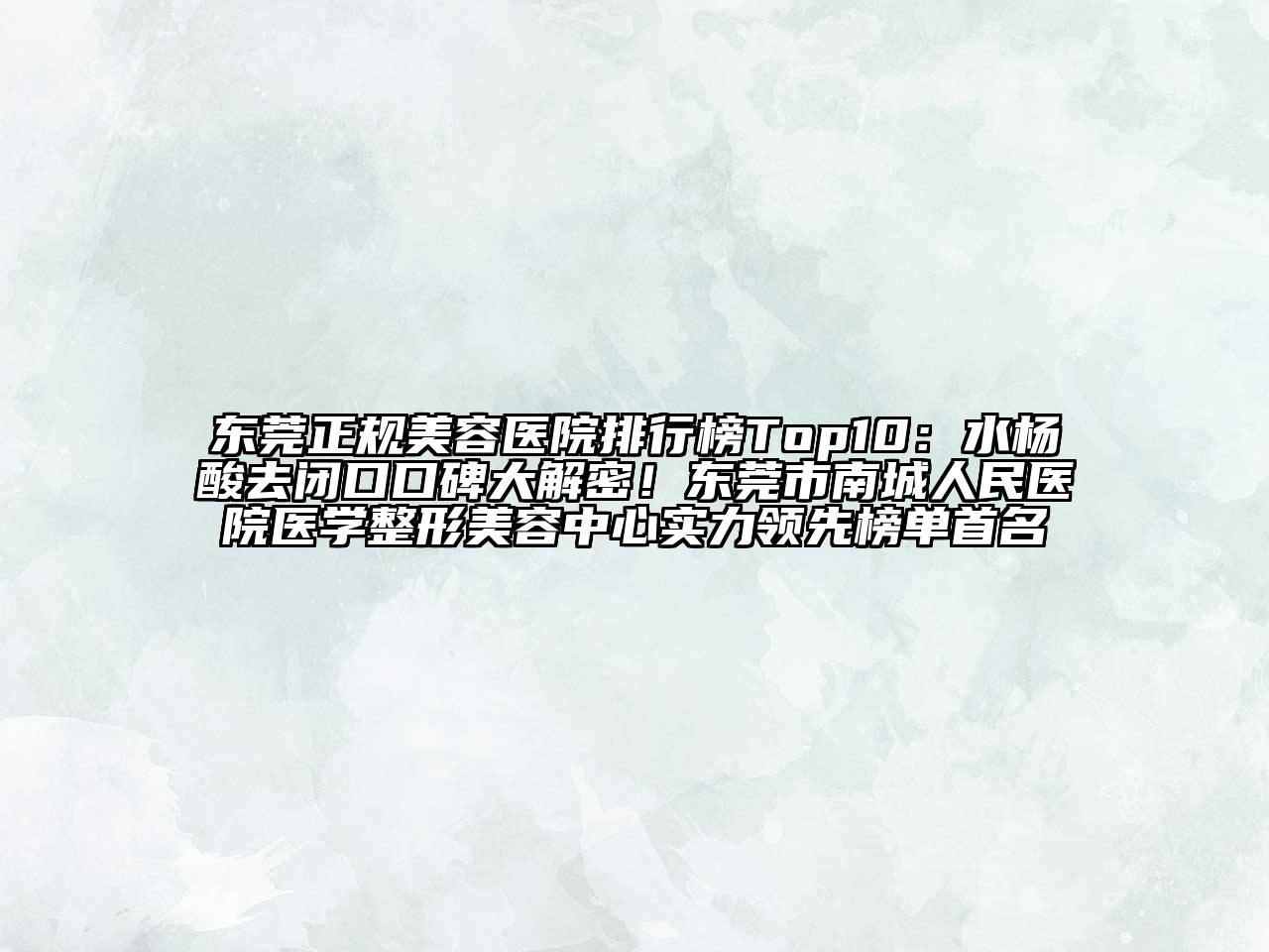 东莞正规美容医院排行榜Top10：水杨酸去闭口口碑大解密！东莞市南城人民医院医学整形美容中心实力领先榜单首名