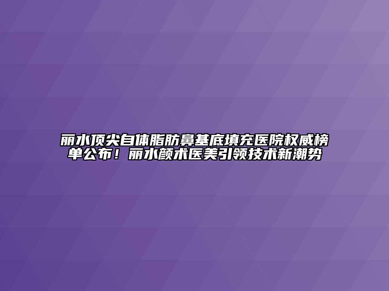 丽水顶尖自体脂肪鼻基底填充医院权威榜单公布！丽水颜术医美引领技术新潮势