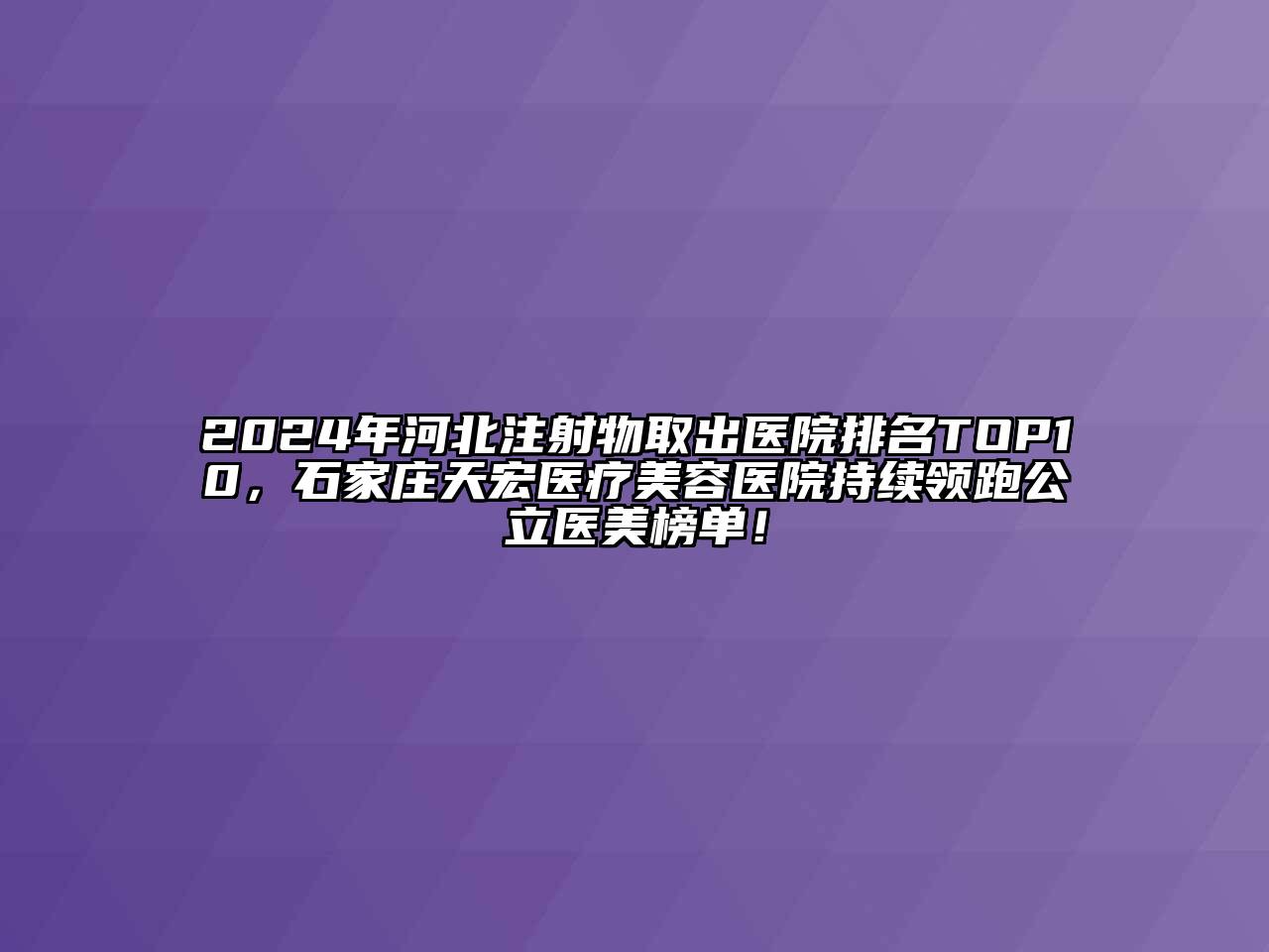 2024年河北注射物取出医院排名TOP10，石家庄天宏医疗美容医院持续领跑公立医美榜单！