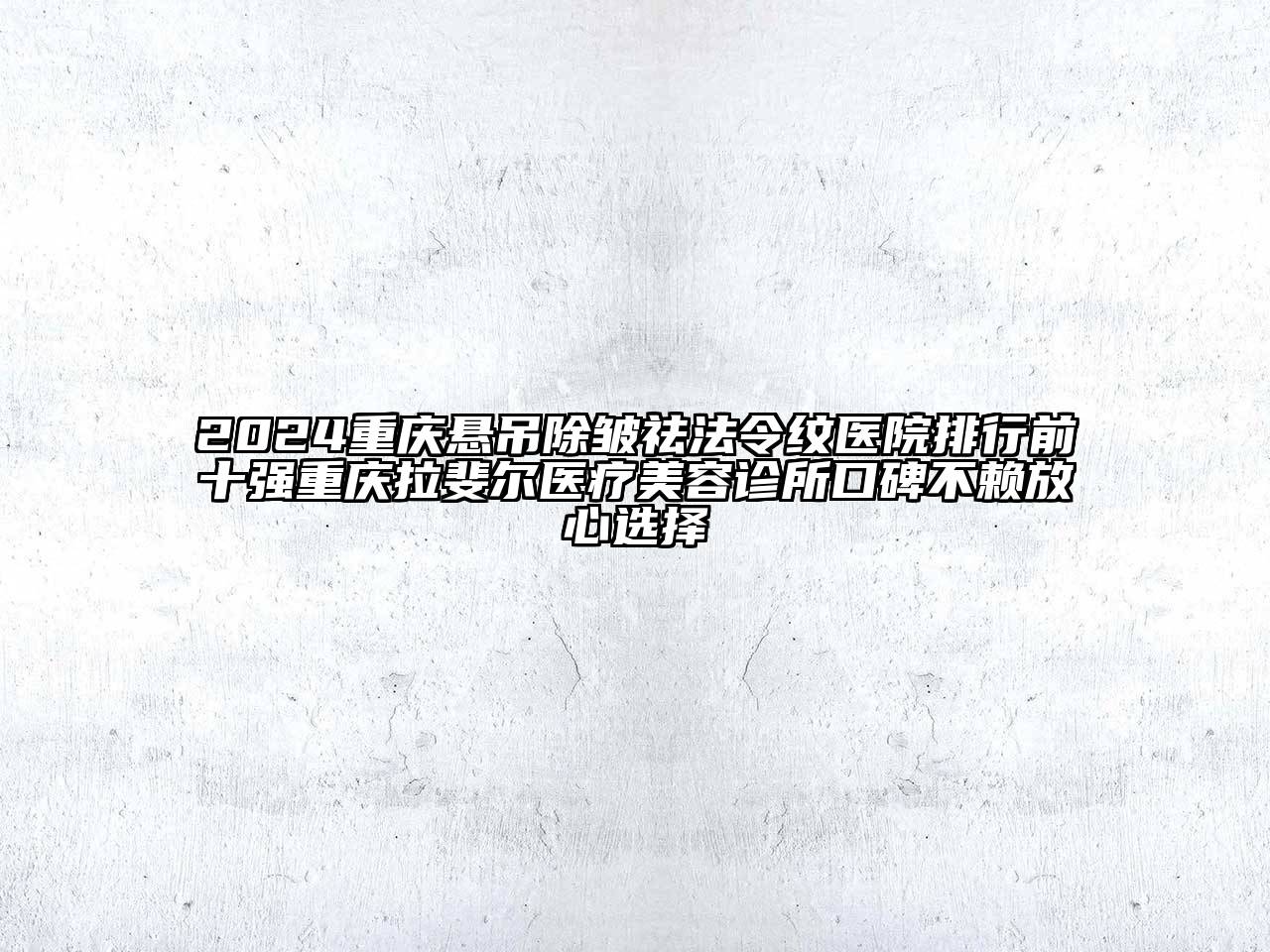 2024重庆悬吊除皱祛法令纹医院排行前十强重庆拉斐尔医疗美容诊所口碑不赖放心选择