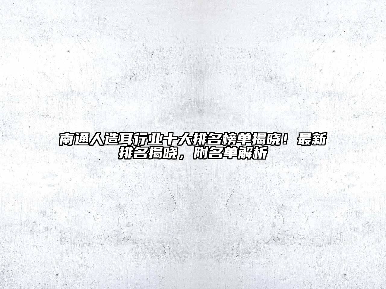 南通人造耳行业十大排名榜单揭晓！最新排名揭晓，附名单解析
