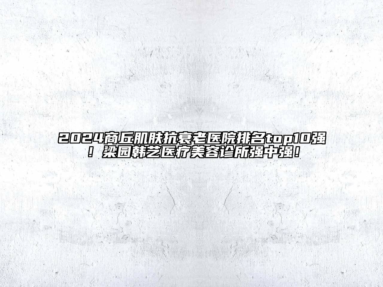2024商丘肌肤抗衰老医院排名top10强！梁园韩艺医疗美容诊所强中强！