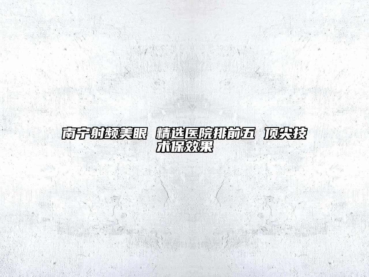 南宁射频美眼 精选医院排前五 顶尖技术保效果