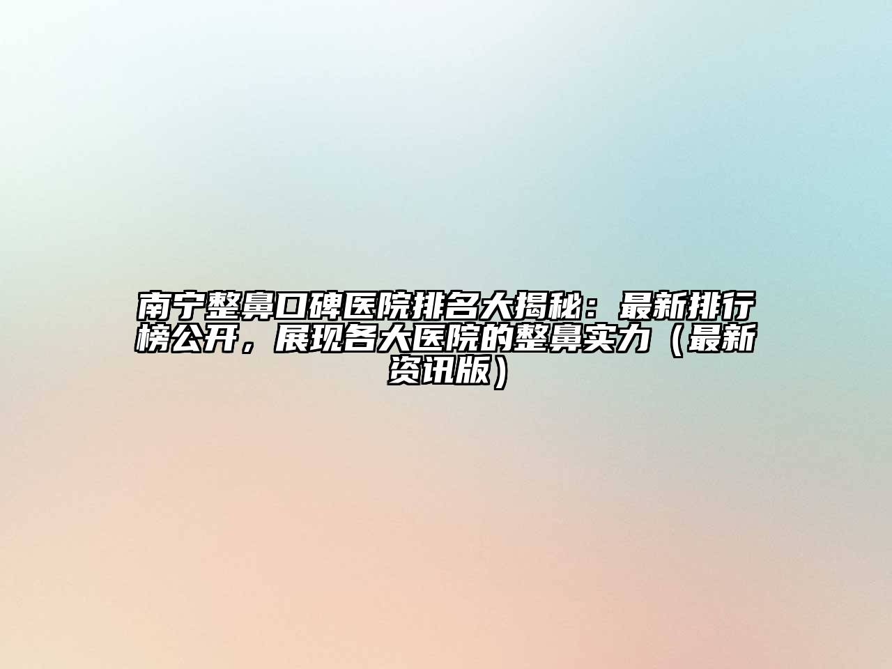 南宁整鼻口碑医院排名大揭秘：最新排行榜公开，展现各大医院的整鼻实力（最新资讯版）