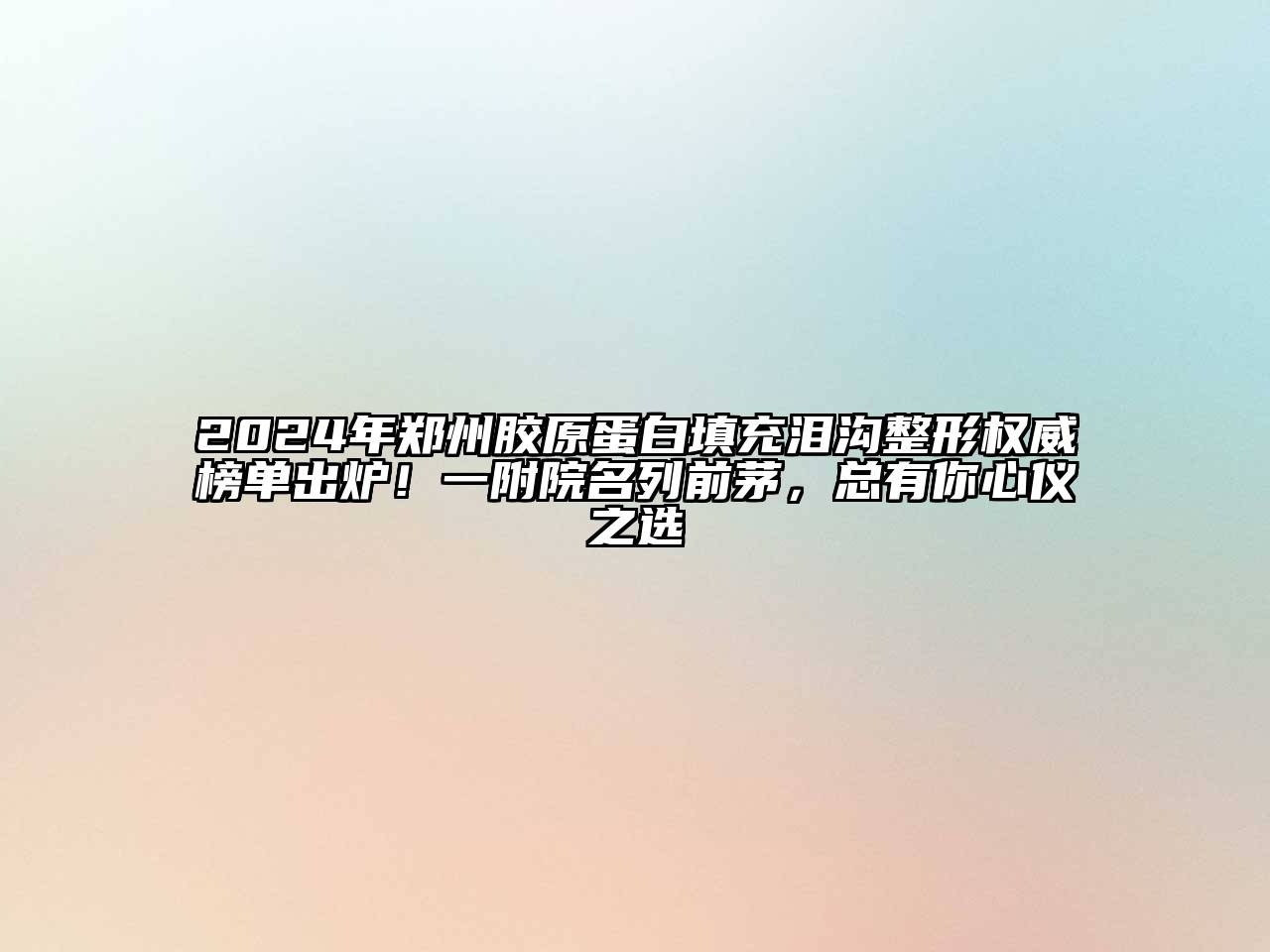 2024年郑州胶原蛋白填充泪沟整形权威榜单出炉！一附院名列前茅，总有你心仪之选