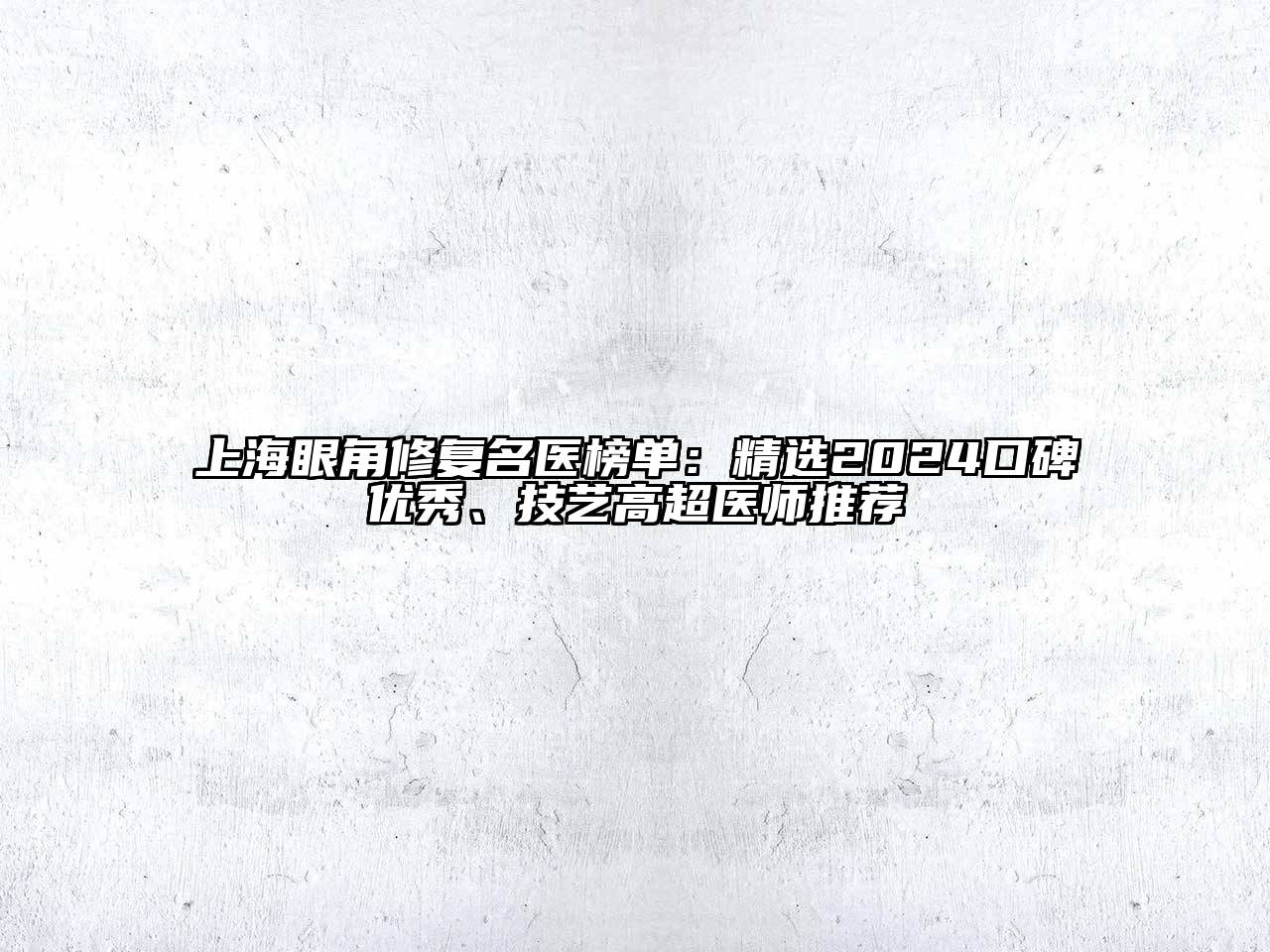 上海眼角修复名医榜单：精选2024口碑优秀、技艺高超医师推荐