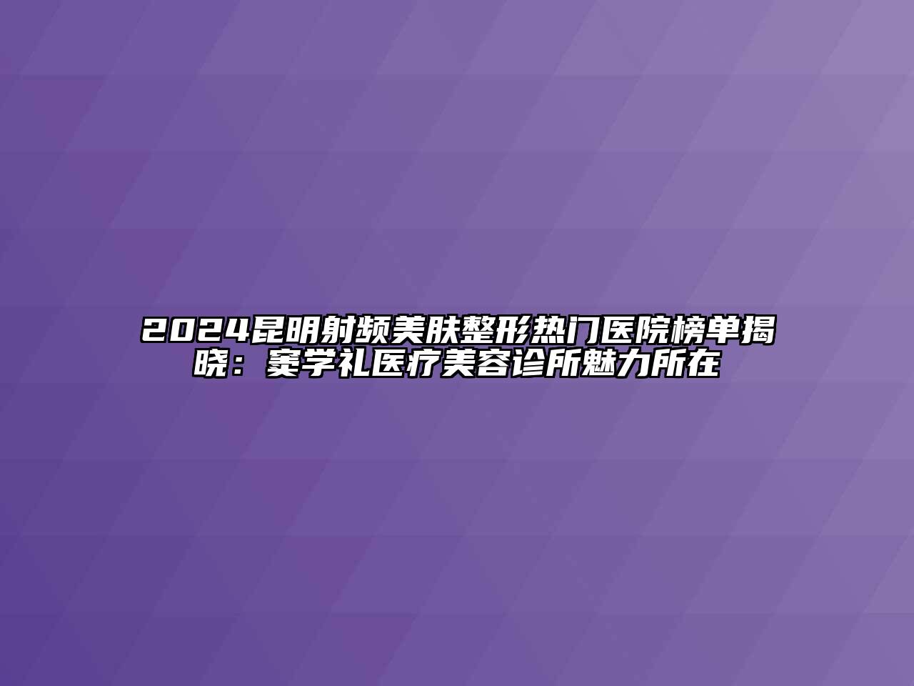2024昆明射频美肤整形热门医院榜单揭晓：窦学礼医疗美容诊所魅力所在