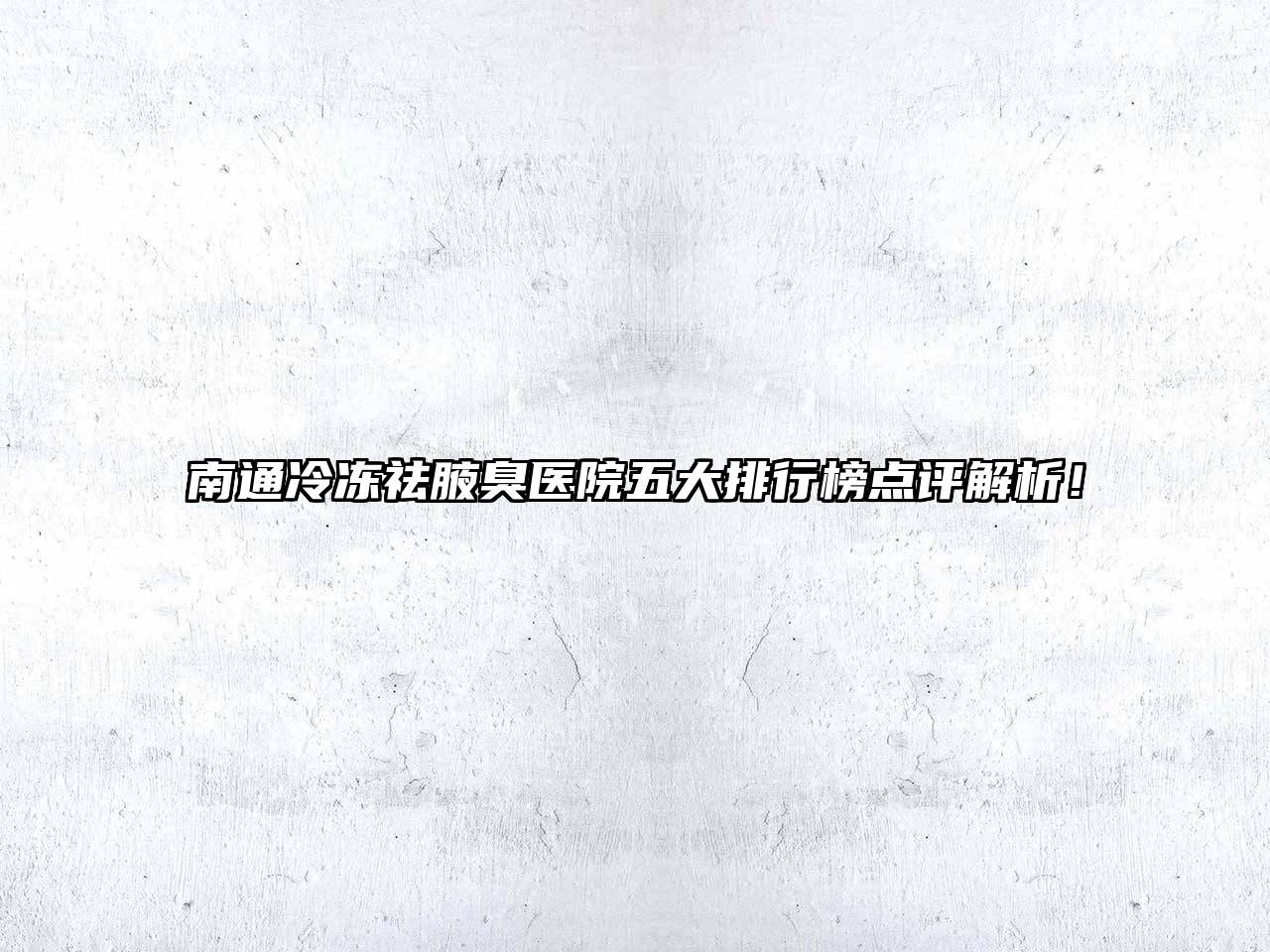 南通冷冻祛腋臭医院五大排行榜点评解析！