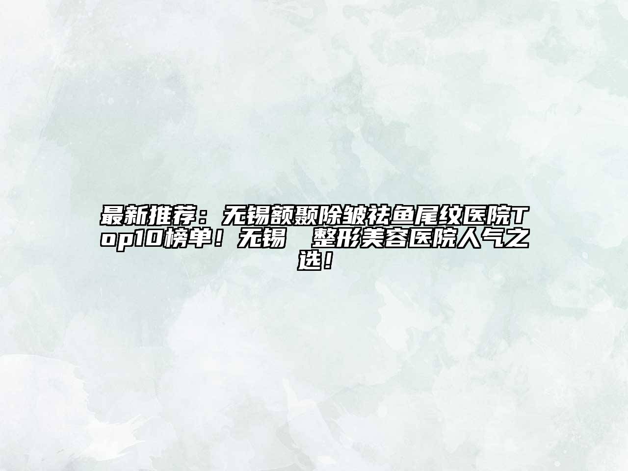 最新推荐：无锡额颞除皱祛鱼尾纹医院Top10榜单！无锡渼璟整形美容医院人气之选！