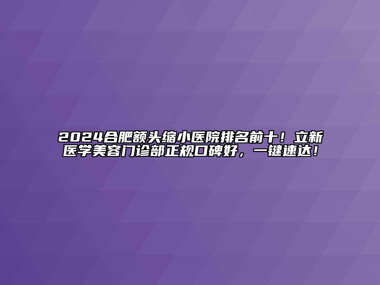 2024合肥额头缩小医院排名前十！立新医学美容门诊部正规口碑好，一键速达！