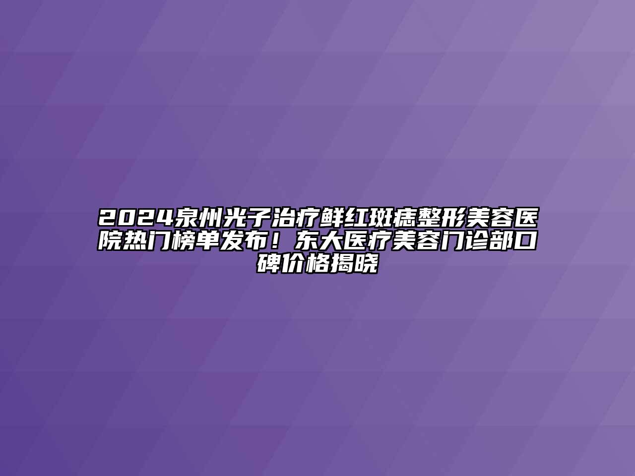 2024泉州光子治疗鲜红斑痣整形美容医院热门榜单发布！东大医疗美容门诊部口碑价格揭晓