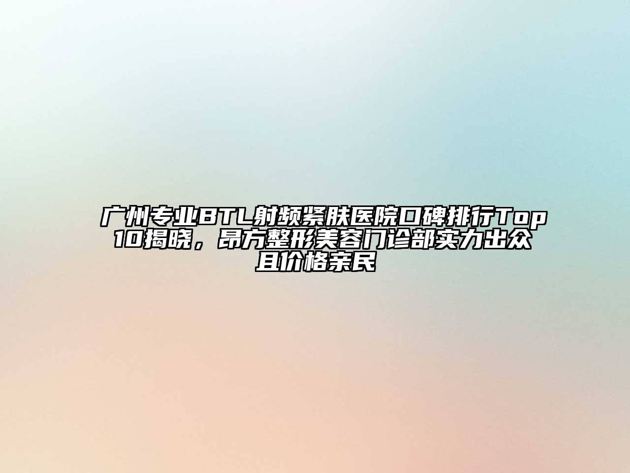 广州专业BTL射频紧肤医院口碑排行Top 10揭晓，昂方整形美容门诊部实力出众且价格亲民