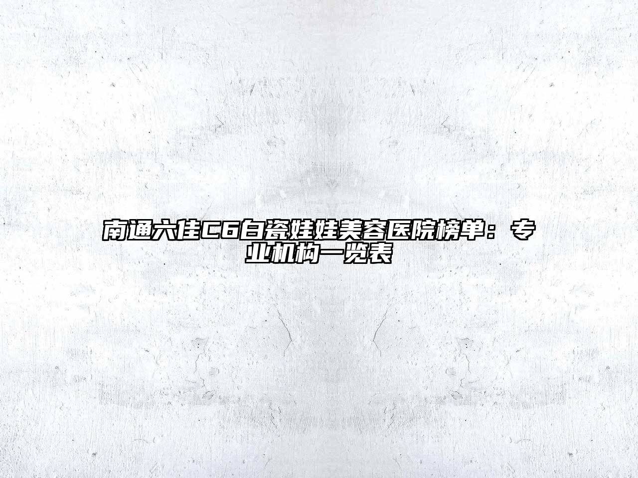 南通六佳C6白瓷娃娃美容医院榜单：专业机构一览表