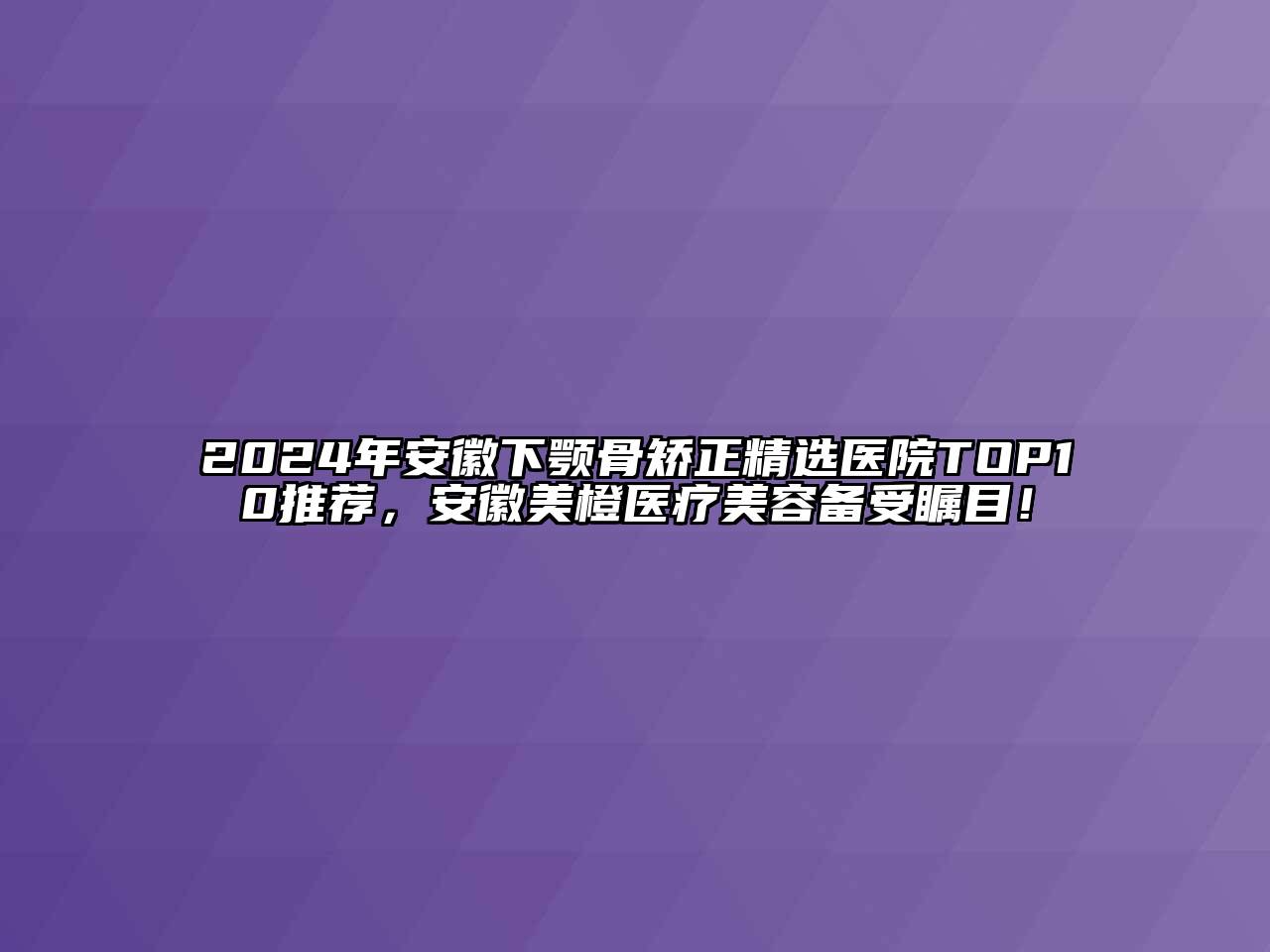 2024年安徽下颚骨矫正精选医院TOP10推荐，安徽美橙医疗美容备受瞩目！