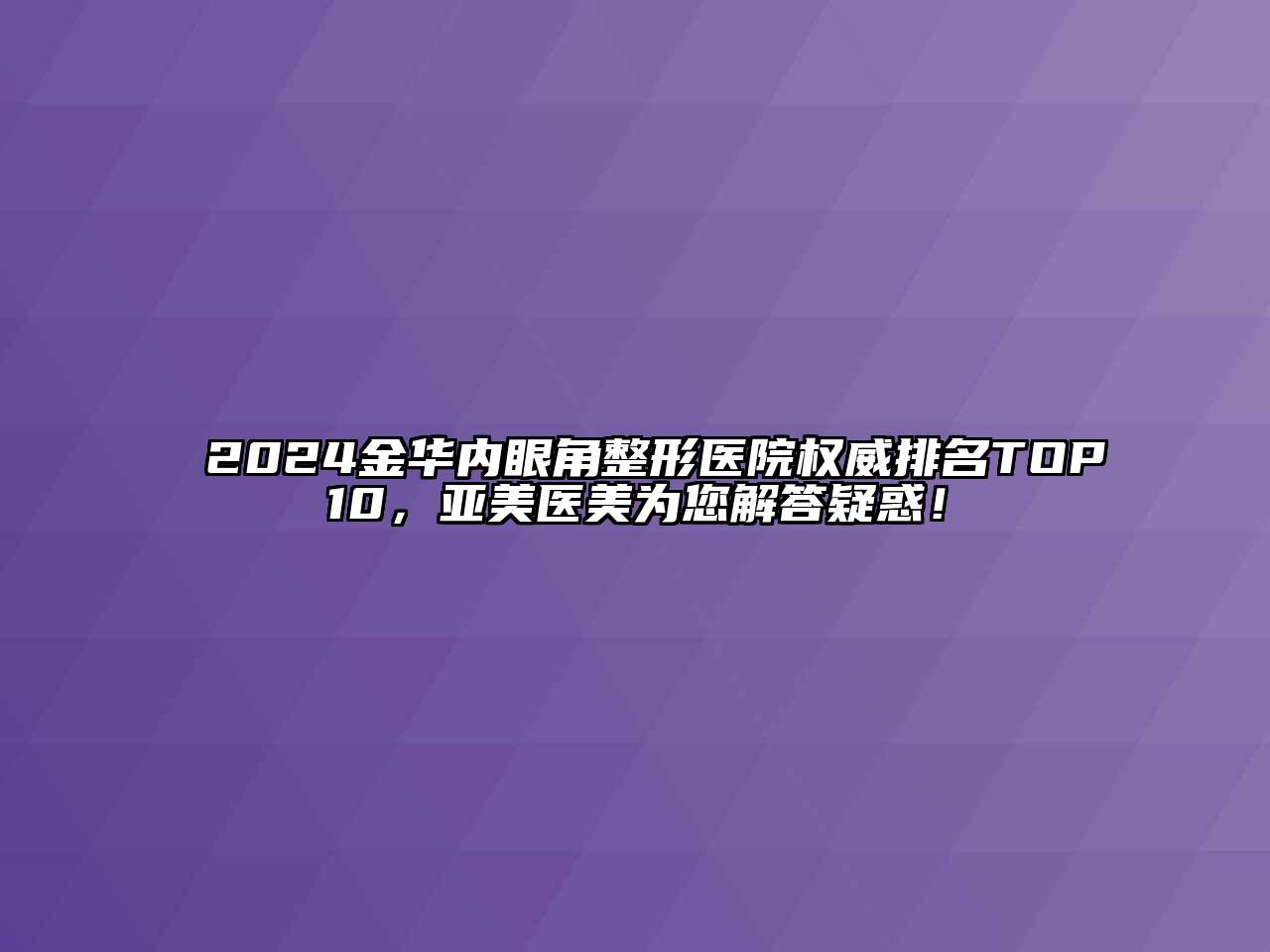 2024金华内眼角整形医院权威排名TOP10，亚美医美为您解答疑惑！