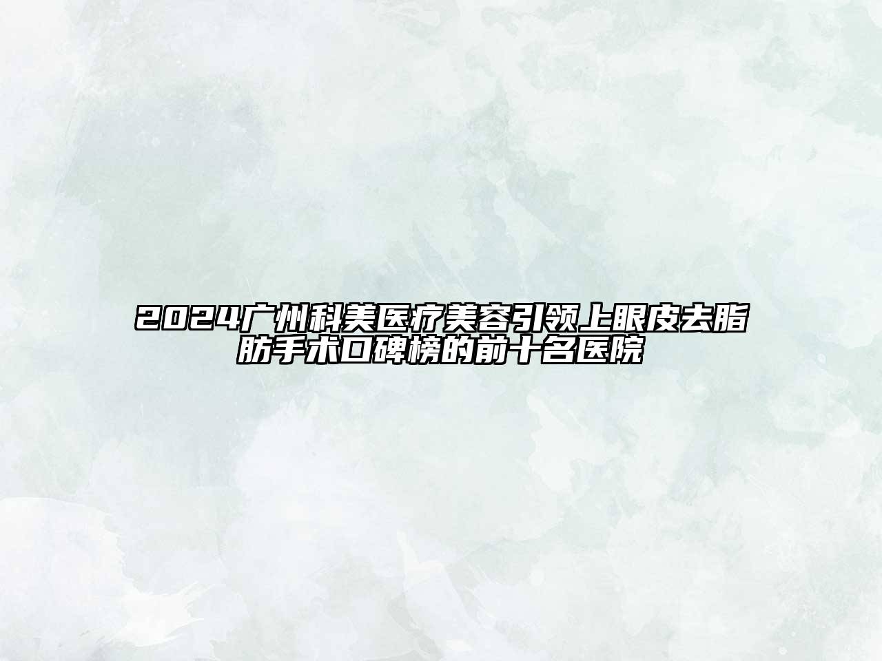 2024广州科美医疗美容引领上眼皮去脂肪手术口碑榜的前十名医院