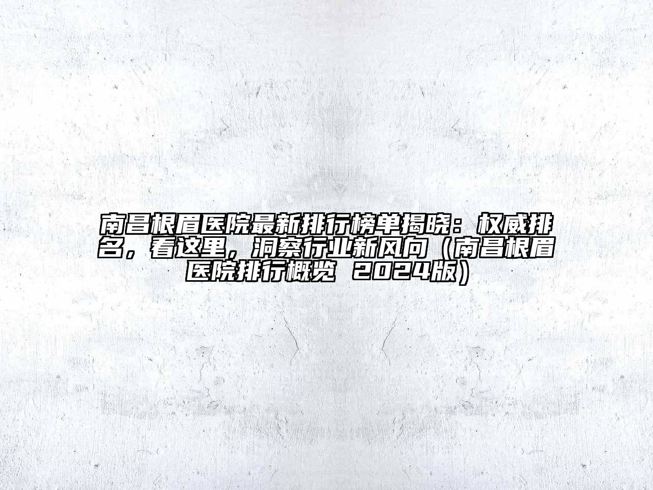 南昌根眉医院最新排行榜单揭晓：权威排名，看这里，洞察行业新风向（南昌根眉医院排行概览 2024版）