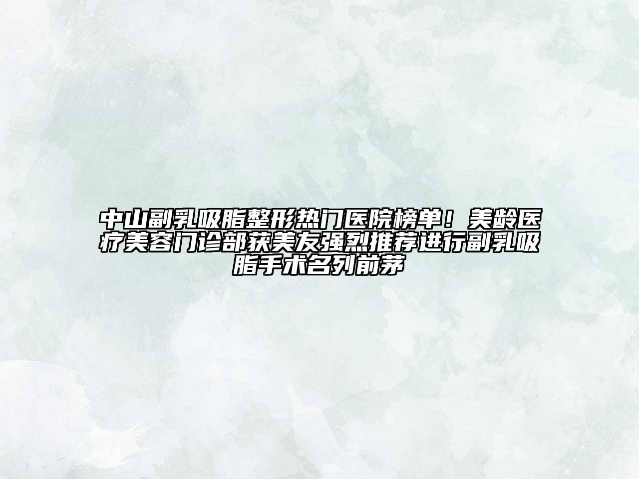 中山副乳吸脂整形热门医院榜单！美龄医疗美容门诊部获美友强烈推荐进行副乳吸脂手术名列前茅