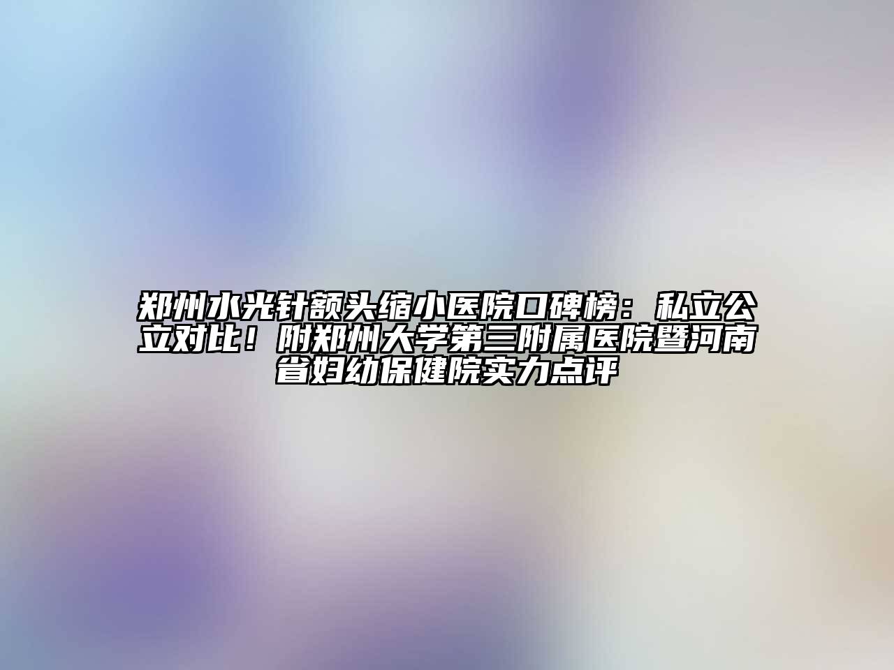 郑州水光针额头缩小医院口碑榜：私立公立对比！附郑州大学第三附属医院暨河南省妇幼保健院实力点评