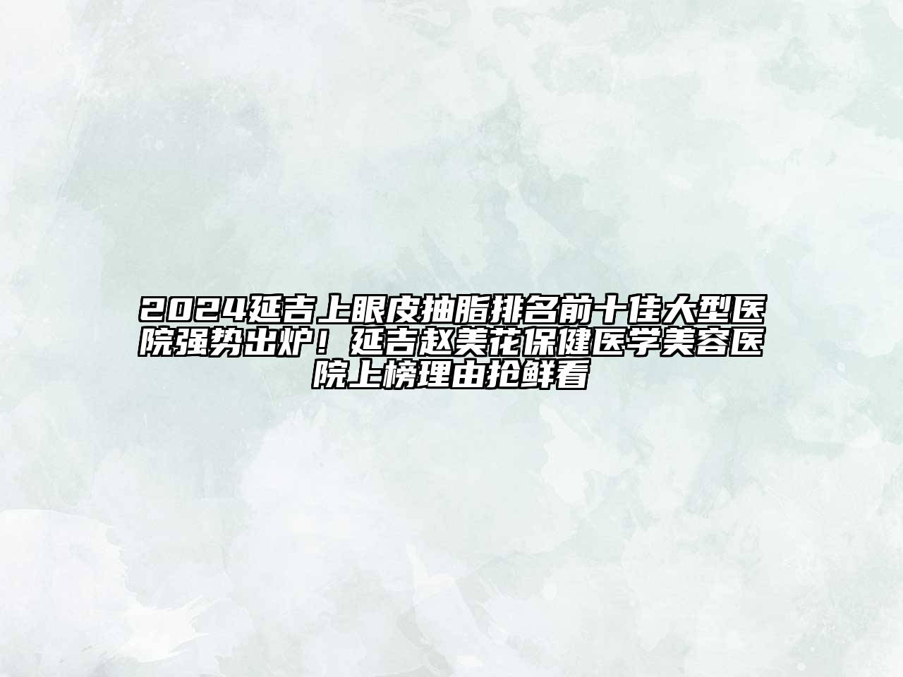 2024延吉上眼皮抽脂排名前十佳大型医院强势出炉！延吉赵美花保健医学美容医院上榜理由抢鲜看