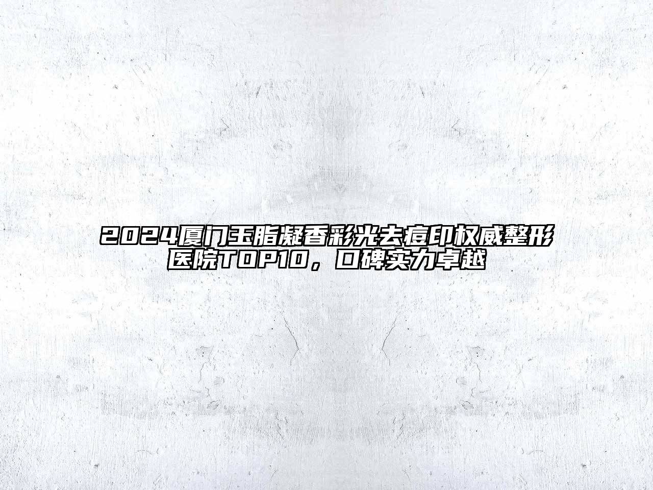 2024厦门玉脂凝香彩光去痘印权威整形医院TOP10，口碑实力卓越