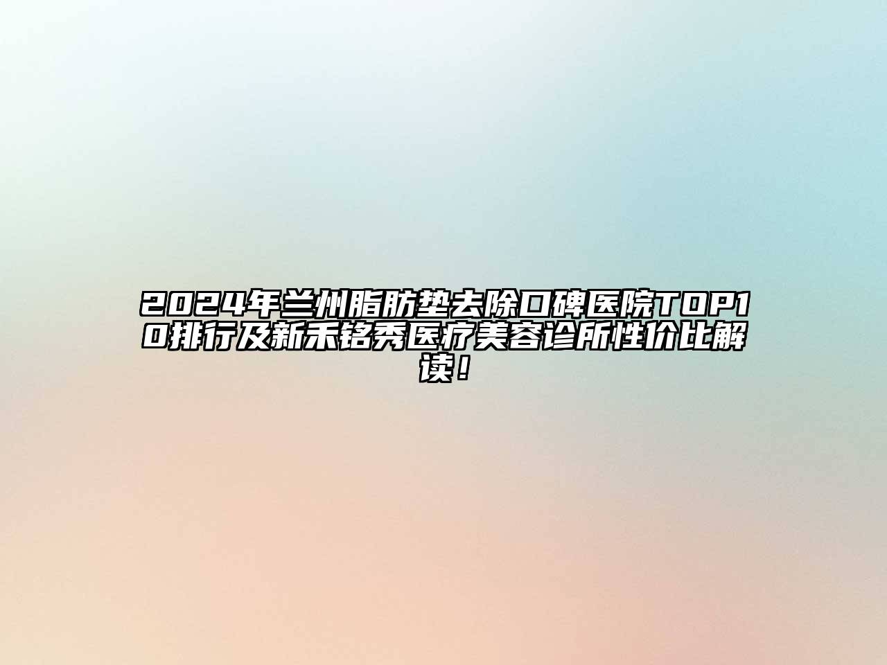 2024年兰州脂肪垫去除口碑医院TOP10排行及新禾铭秀医疗美容诊所性价比解读！