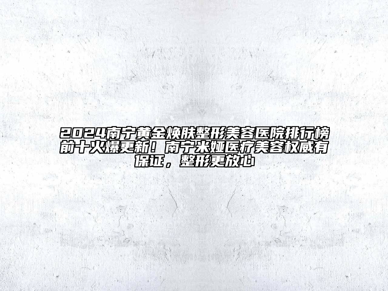 2024南宁黄金焕肤整形美容医院排行榜前十火爆更新！南宁米娅医疗美容权威有保证，整形更放心