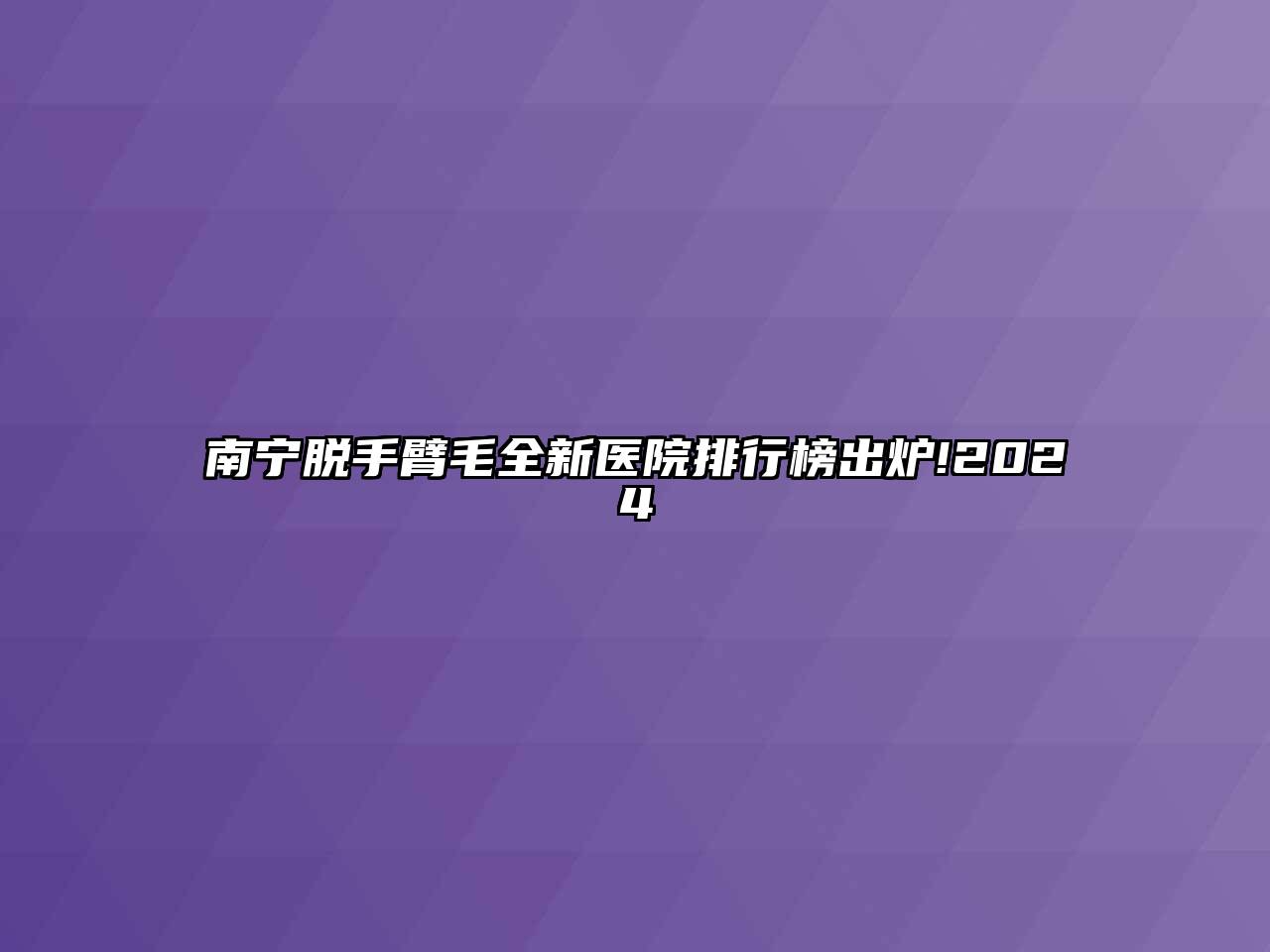 南宁脱手臂毛全新医院排行榜出炉!2024