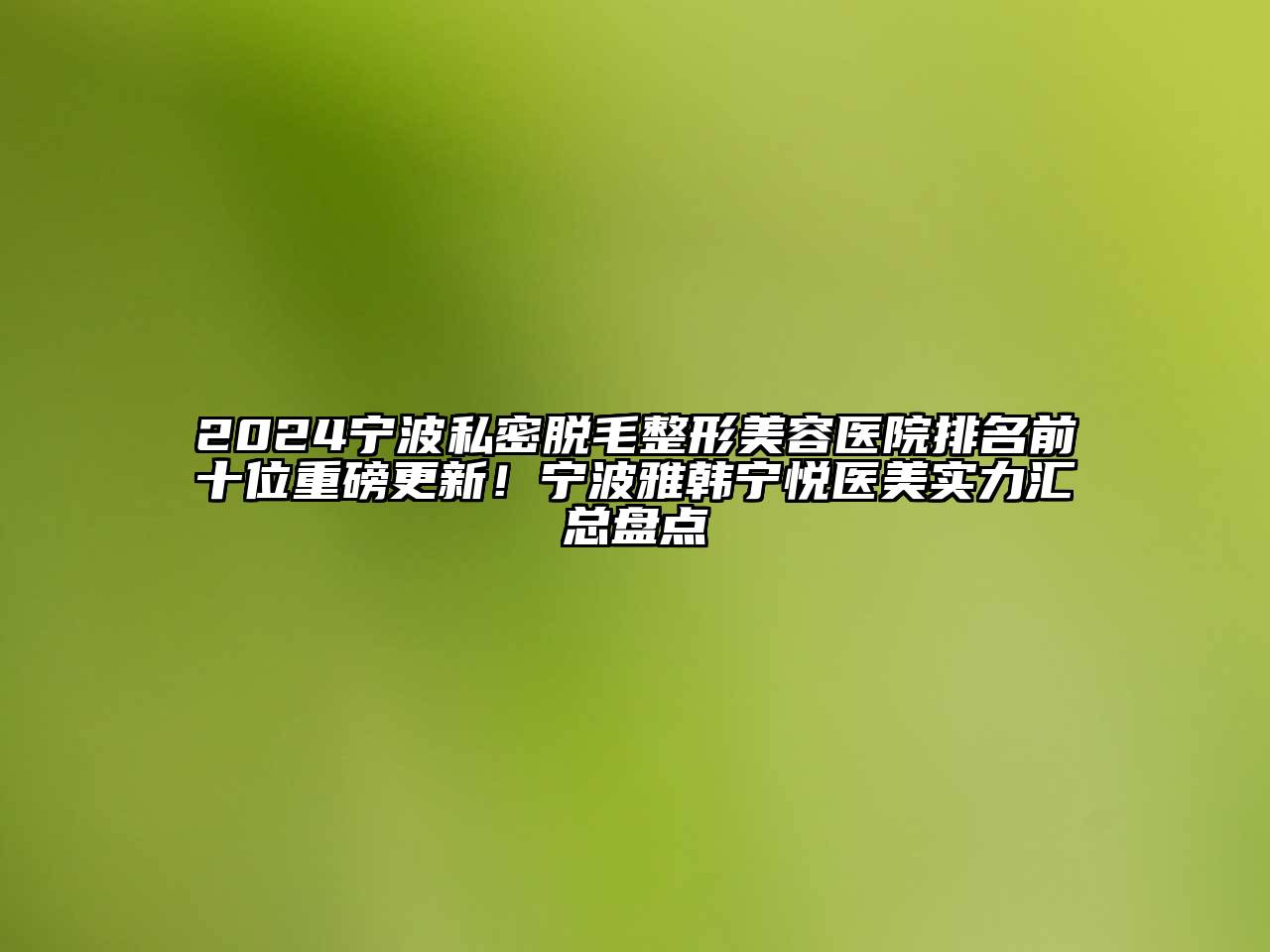 2024宁波私密脱毛整形美容医院排名前十位重磅更新！宁波雅韩宁悦医美实力汇总盘点