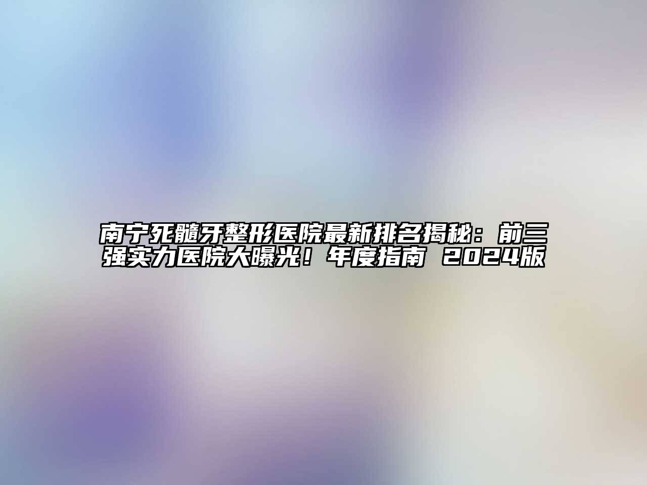 南宁死髓牙整形医院最新排名揭秘：前三强实力医院大曝光！年度指南 2024版