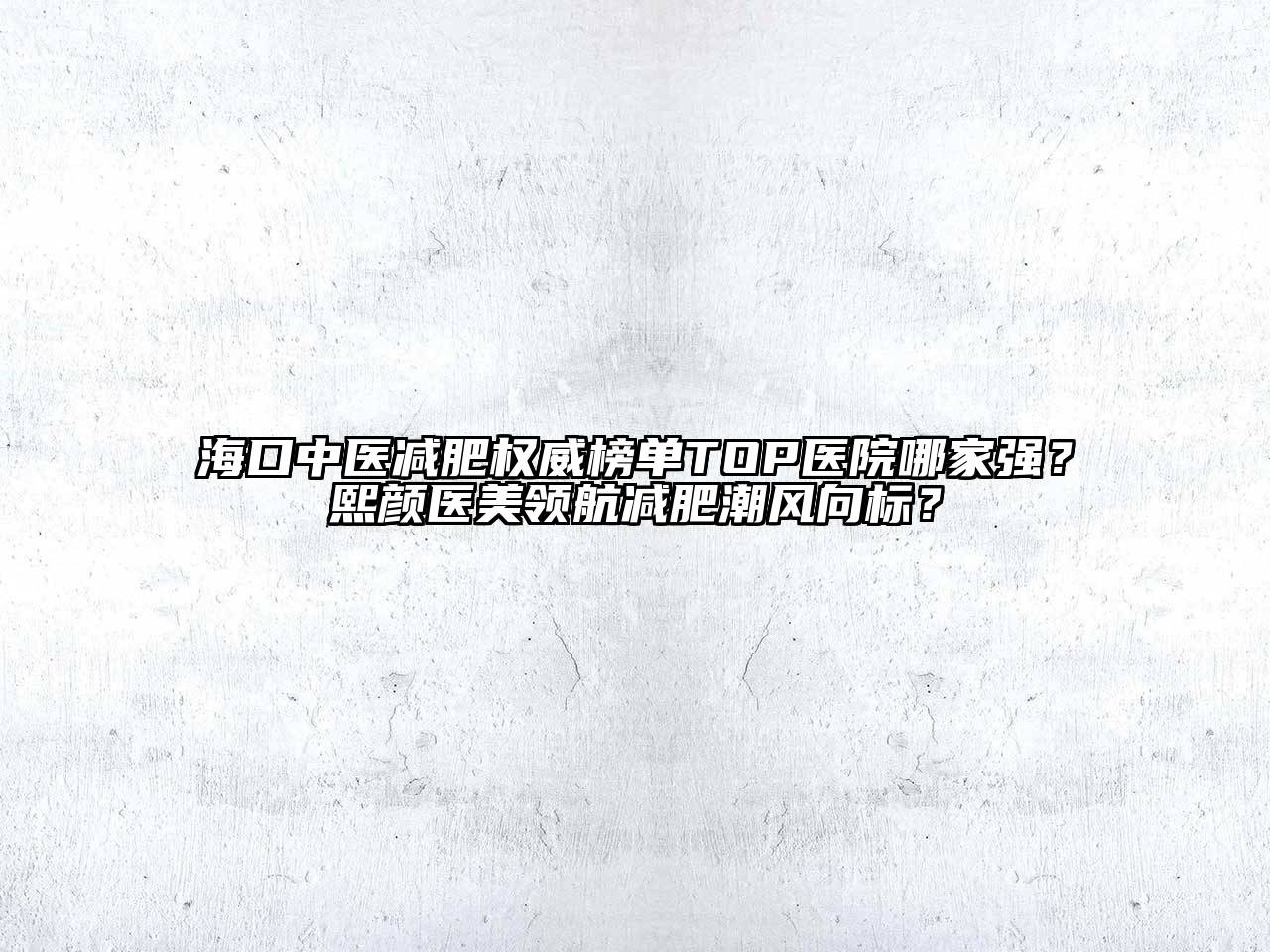 海口中医减肥权威榜单TOP医院哪家强？熙颜医美领航减肥潮风向标？