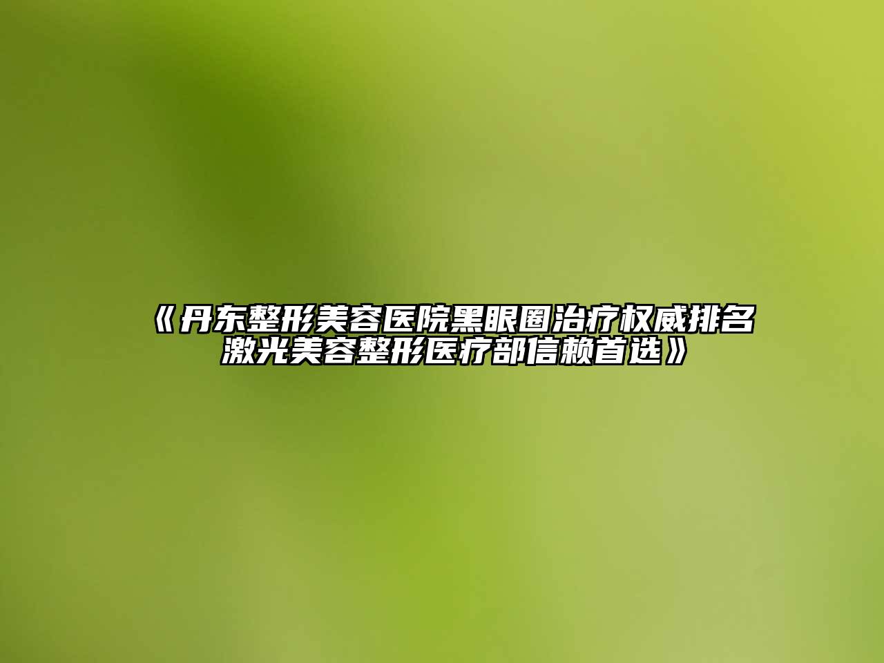 丹东整形美容医院黑眼圈治疗权威排名 激光美容整形医疗部信赖首选