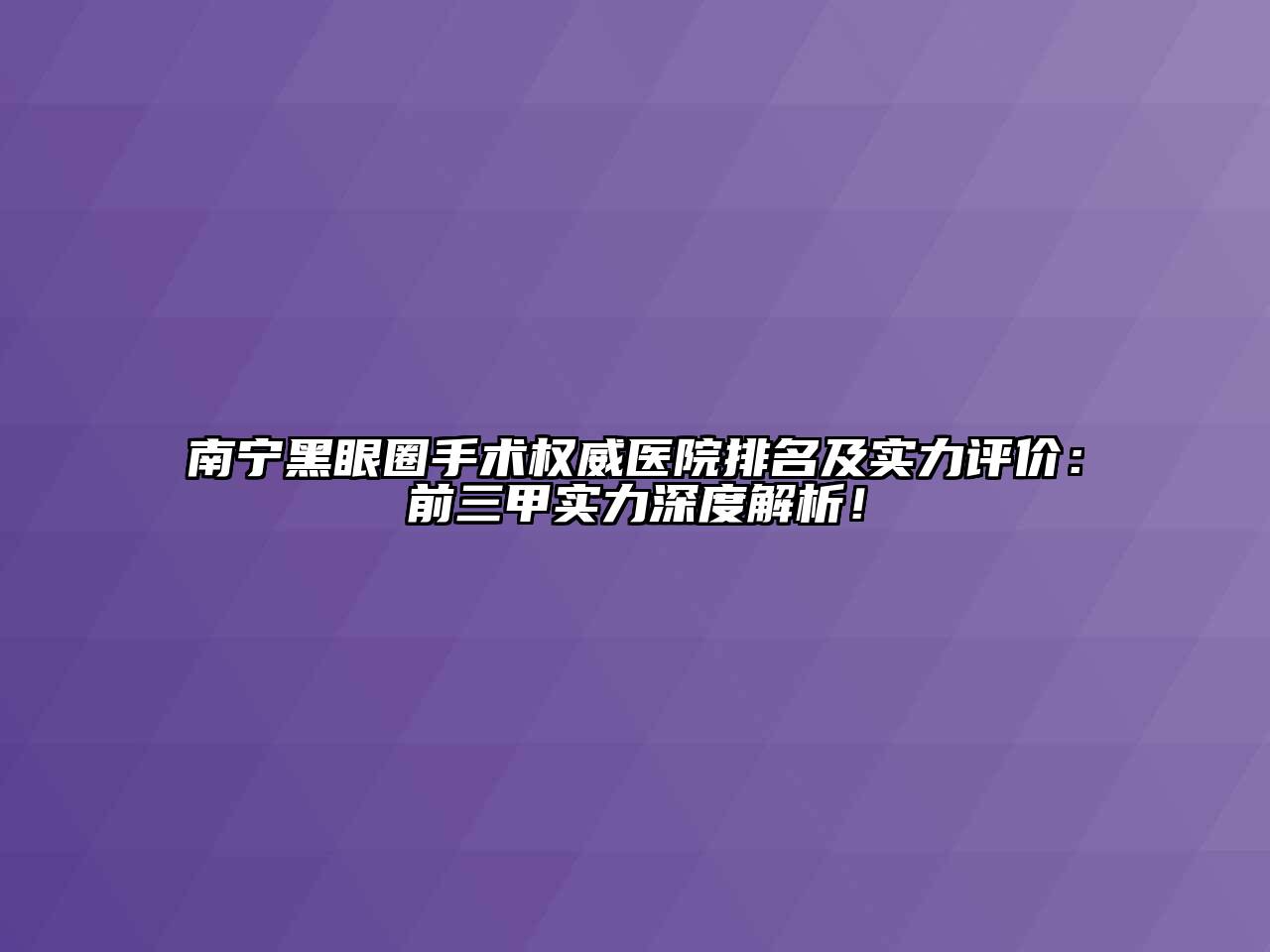 南宁黑眼圈手术权威医院排名及实力评价：前三甲实力深度解析！