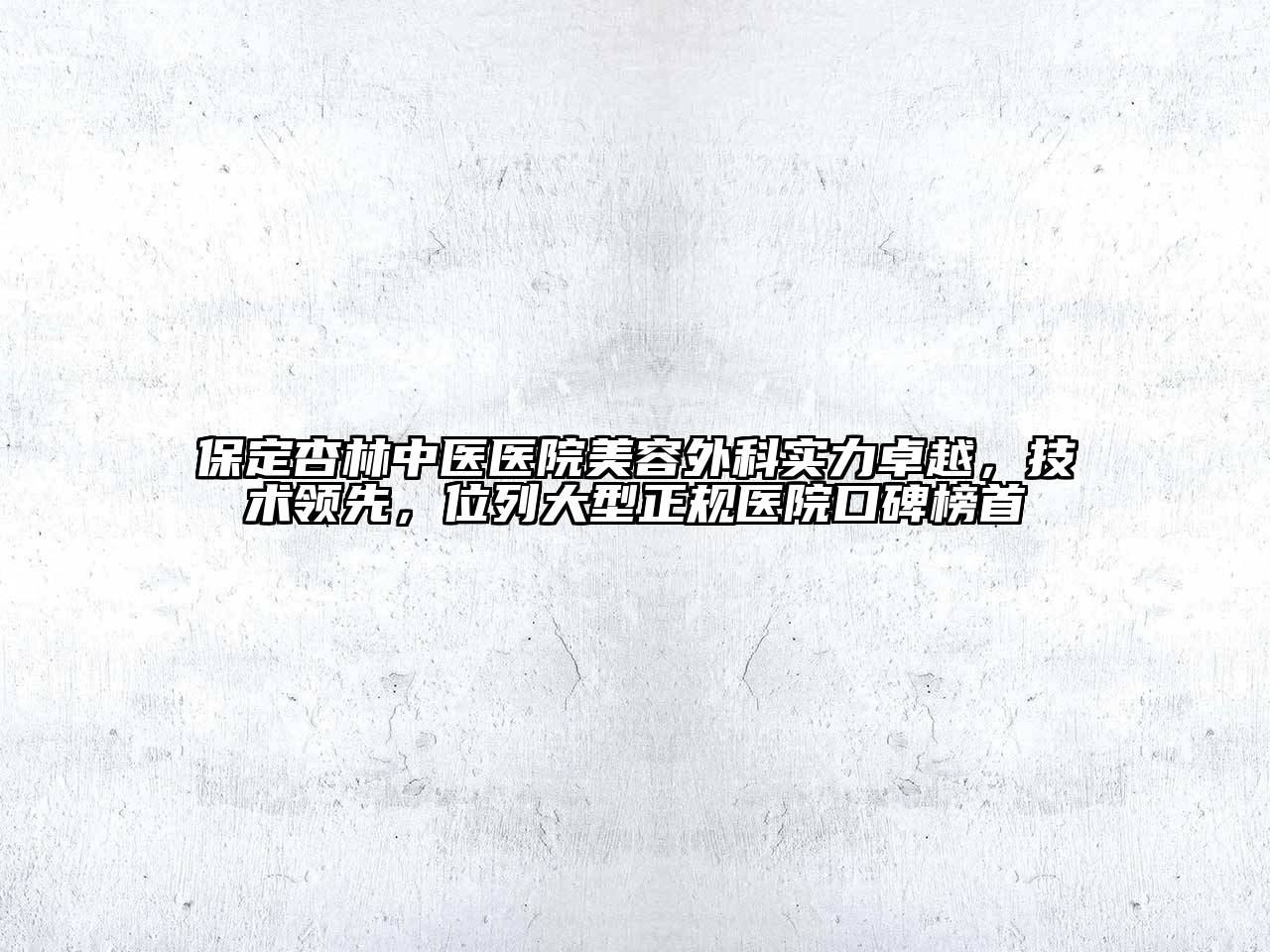 保定杏林中医医院美容外科实力卓越，技术领先，位列大型正规医院口碑榜首