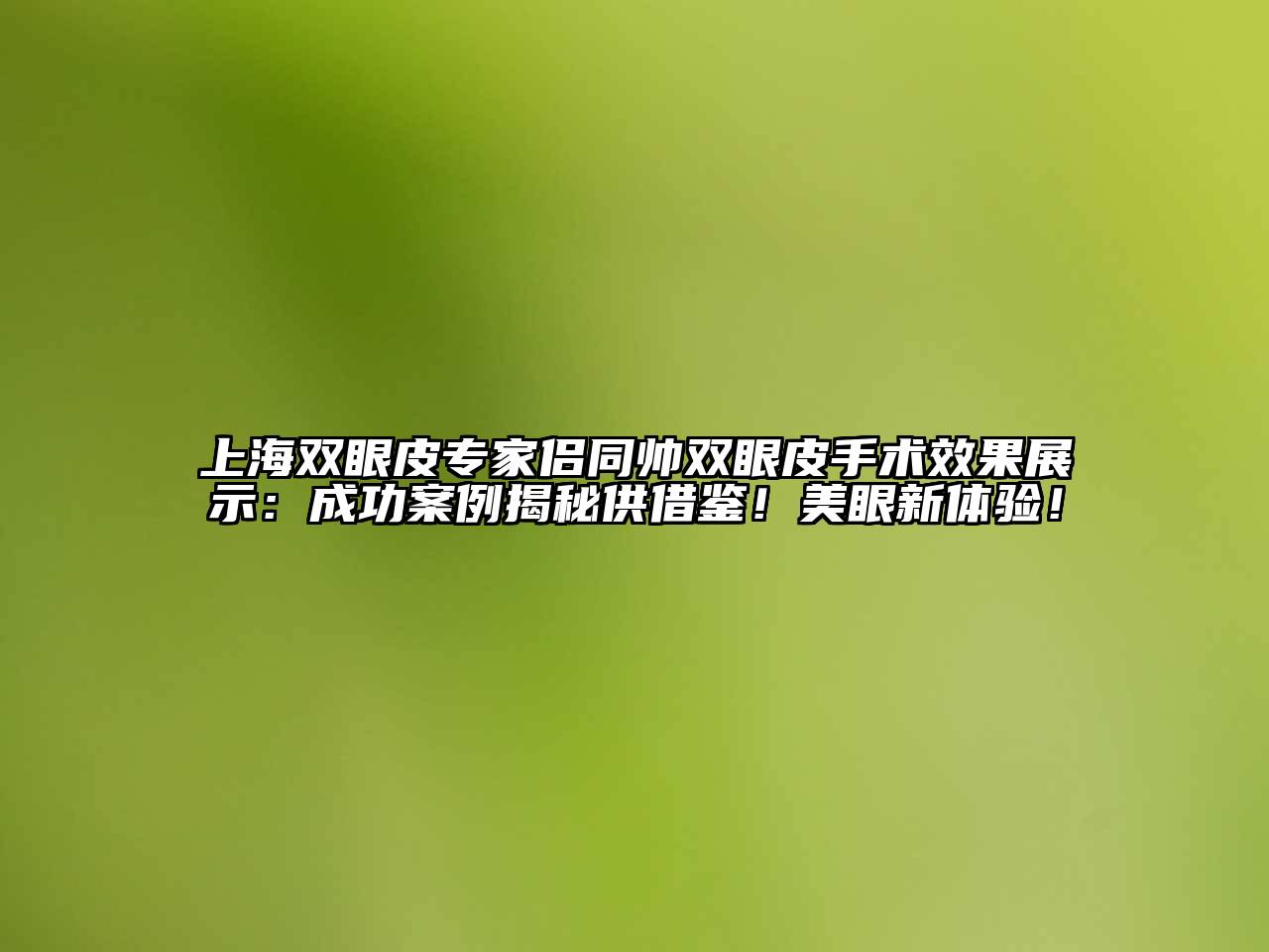 上海双眼皮专家侣同帅双眼皮手术效果展示：成功案例揭秘供借鉴！美眼新体验！