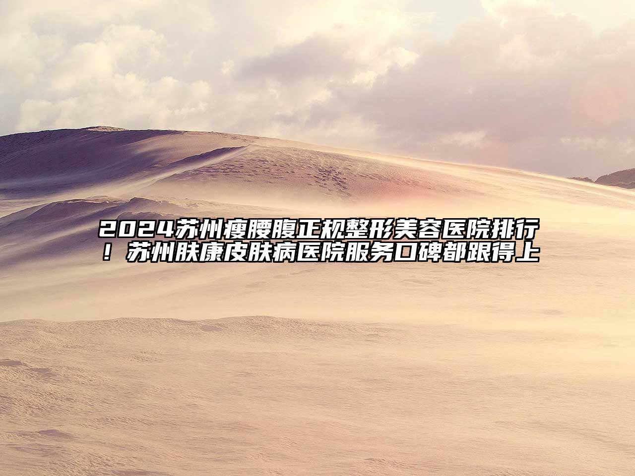 2024苏州瘦腰腹正规整形美容医院排行！苏州肤康皮肤病医院服务口碑都跟得上