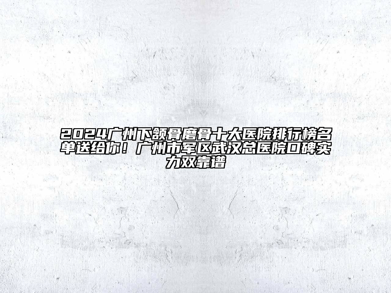 2024广州下颔骨磨骨十大医院排行榜名单送给你！广州市军区武汉总医院口碑实力双靠谱