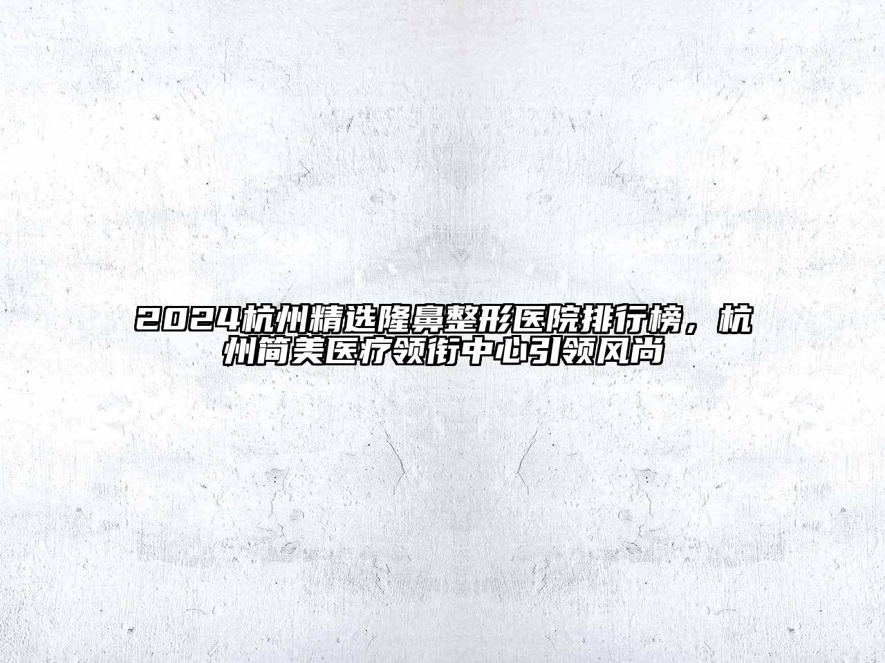 2024杭州精选隆鼻整形医院排行榜，杭州简美医疗领衔中心引领风尚