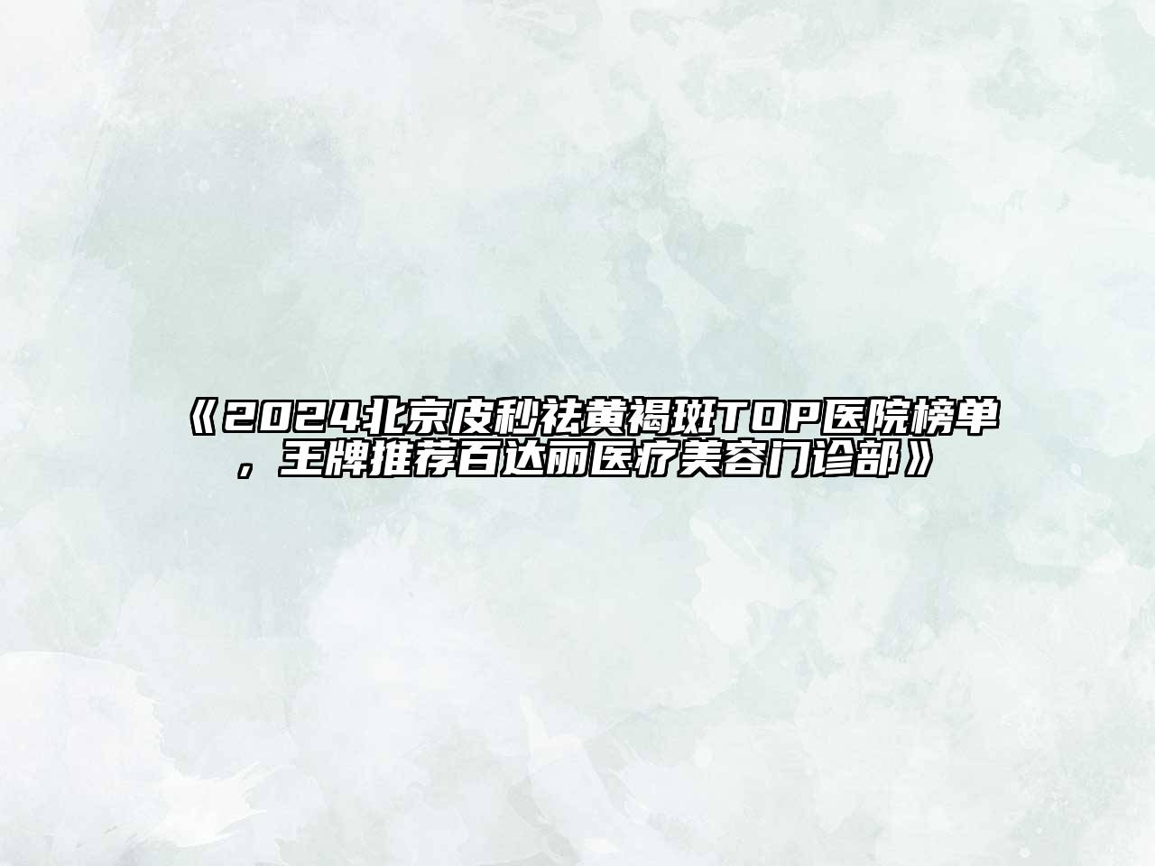 2024北京皮秒祛黄褐斑TOP医院榜单，王牌推荐百达丽医疗美容门诊部