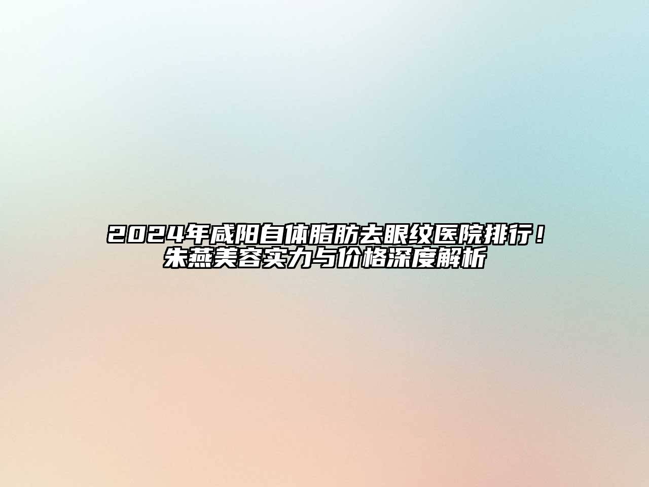 2024年咸阳自体脂肪去眼纹医院排行！朱燕美容实力与价格深度解析